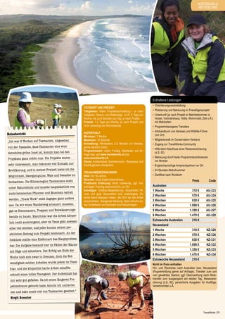 AUSTRALIEN &
NEUSEELAND

Enthaltene Leistungen
Tätigkeit und Freizeit
Tätigkeiten: Siehe Projektbeschreibung – je nach
Aufgaben, Saison und Wetterlage. I.d.R. 5 Tage pro
Woche, bis zu 8 Stunden pro Tag, je nach Projekt.
Freizeit: 1-2 Tage pro Woche, je nach Projekt und
nicht unbedingt am Wochenende.

Reisebericht
„Ich war 8 Wochen auf Tasmanien. Abgesehen
von der Tatsache, dass Tasmanien eine wun-

derschöne grüne Insel ist, kommt man bei den
Projekten ganz schön rum. Die Projekte waren

sehr interessant, man bekommt viel Kontakt zur
Bevölkerung, und in meiner Freizeit hatte ich die

Möglichkeit, Zwergpin guine, Wale und Seeadler zu
beobachten. Die Küstenregion Tasmaniens steht
unter Naturschutz und musste hauptsächlich von
nicht-hei mischen Pflanzen und Muscheln befreit
werden. „Track Work“ sieht dagegen ganz anders
aus. Da wir einen Wanderweg erneuern mussten,

gab es Steinmauern, Treppen und Entwässerungskanäle zu bauen. Manchmal war die Arbeit körper-

lich recht anstrengend, aber im Team geht sowieso
alles viel leichter, und jeder konnte seinen persönlichen Beitrag zum Projekt beisteuern. An der
Ostküste stellte eine Kieferna rt das Hauptproblem

dar. Die Aufgabe bestand hier im Fällen der Bäume
mit Säge und Astschere. Der Erfolg am Ende der
Woche hielt sich zwar in Grenzen, doch die Notwendigkeit solcher Arbeiten wurde jedem im Team

klar, und die körperlich harte Arbeit schaffte
schnell einen tollen Teamgeist. Der Aufentha lt hat
mir sehr gut gefallen. Da ich einen längeren Projektzeitraum gebucht habe, konnte ich umherrei-

Aufenthalt
Minimum: 1 Woche.
Maximum: 12 Wochen.
Anmeldung: Mindestens 2-3 Monate vor Abreise,
gerne deutlich früher.
Programmstart: Jeden Freitag. Startdaten auf Anfrage bzw. auf www.travelworks.at bzw.
www.travelworks.ch.
Visum: Kostenloses Touristenvisum. Reisepass und
Rückflugticket erforderlich.
Teilnahmebedingungen
Alter: Ab 18 Jahren.
Sprache: Gute Englischkenntnisse.
Praktische Erfahrung: Nicht notwendig, ggf. notwendiges Training bekommst Du vor Ort.
Sonstiges: Outdoor-Begeisterung, körperliche Fitness und gute Gesundheit sind unabdingbar. Du
darfst keine Allergien haben, die Dich bei der Arbeit
einschränken. Geeignete Kleidung, feste Schuhe sowie Schlafsack und Isomatte sind mitzubringen.

•	 Orientierungsveranstaltung
•	 Platzierung und Betreuung im Freiwilligenprojekt
•	 Unterkunft (je nach Projekt im Mehrbettzimmer in
Hostel, Volontärshaus, Hütte, Wohnmobil, Zelt o.Ä.)
mit Mahlzeiten
•	 Programmbezogene Transfers
•	 Infohandbuch (vor Abreise) und Wildlife-Führer
(vor Ort)
•	 Mitgliedschaft im Conservation-Verband
•	 Zugang zur TravelWorks-Community
•	 Hilfe beim Abschluss einer Reiseversicherung
(s.S. 82)
•	 Betreuung durch feste Programmkoordinatoren
vor Abreise
•	 Englischsprachige Ansprechpartner vor Ort
•	 24-Stunden-Notrufnummer
•	 Zertifikat nach Rückkehr

	
Australien
1 Woche	
2 Wochen	
3 Wochen	
4 Wochen 	
5 Wochen 	
6 Wochen 	
Extrawoche Australien	
Neuseeland
1 Woche	
2 Wochen	
3 Wochen	
4 Wochen 	
5 Wochen 	
6 Wochen 	
Extrawoche Neuseeland	

Preis 	

Code

310 €	
570 €	
830 €	
1.090 € 	
1.350 € 	
1.470 € 	
210 € 	

AU-323
AU-324
AU-325
AU-326
AU-327
AU-328

310 €	
570 €	
830 €	
1.090 € 	
1.350 € 	
1.470 € 	
210 € 	

NZ-329
NZ-330
NZ-331
NZ-332
NZ-333
NZ-334

Nicht im Preis enthalten
Hin- und Rückreise nach Australien bzw. Neuseeland
(Flugvermittlung gerne auf Anfrage), Transfer zum und
vom gewählten Startort, ggf. Übernachtung nach Rücktransfer zum Ausgangsort am letzten Tag, Reiseversicherung (s.S. 82), persönliche Ausgaben für Ausflüge,
Verkehrsmittel u.Ä.

sen und habe somit viel von Tasmanien gesehen.“
Birgit Roessler

TravelWorks | 71

 