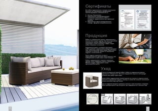 Продукция
Уход
Мебель из искусственного ротанга, представленная в
каталоге была создана вручную. При производствебыли
использованы волокна искусственного ротанга,
включающие в состав полиэстер и тефлон. Каркас
мебели изготовлен из алюминия.
Искусственный ротанг, из которого произведена
мебель, устойчив к переменчивым погодным условиям:
воде, солнечному свету и даже морозу. Каркас мебели
изготовлен из алюминия, которые не подвергается
коррозии и имеет легкий вес.
Чехлы подушек изготовлены из ткани с
водонепроницаемой пропиткой. Чехлы съемные и при
необходимости их можно снять и легко постирать.
Мебель, представленная в каталоге, изготовлена
вручную, имеет комфортные сидения, выдерживает
большие нагрузки, служит долго и имеет
привлекательный дизайн.
Вся мебель, представленная в каталоге, максимально
безопасна, что подтверждено сертификатами
польских учреждений, ответственных за

:
Гигиену и безопасность

;
Национальный институт безопасности –
возможность использования мебели в
помещении, предназначенном для проживания
человека

;
Строительный научно-исследовательский
институт – факультет пожаробезопасности.
В отличие от деревянной садовой мебели, мебель из искусственного ротанга
неприхотлива в обслуживании. Она легко выдерживает перемены температуры,
солнечный свет, дождь и даже мороз.
Очистка мебели осуществляется влажной тряпкой или поливом из садового шланга.
Алюминий не подвергается коррозии, поэтому вы можете без опасений использовать
большое количество воды при очистке.
Чехлы на подушках оснащены застежками молниями, легко снимаются и стираются.
Мебель прослужит долгие годы без усилий для поддержания её в отличном виде.
Сертификаты
UV
4746
 