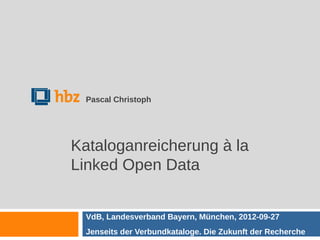 Pascal Christoph




Kataloganreicherung à la
Linked Open Data


  VdB, Landesverband Bayern, München, 2012-09-27
  Jenseits der Verbundkataloge. Die Zukunft der Recherche
 