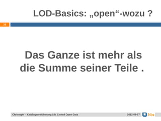 LOD-Basics: „open“-wozu ?
35




            Das Ganze ist mehr als
           die Summe seiner Teile .



     Christoph - Kataloganreicherung à la Linked Open Data   2012-09-27
 