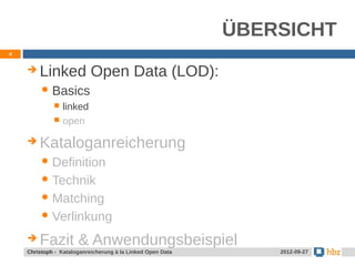 ÜBERSICHT
4


       Linked Open Data (LOD):
          Basics
                linked
                open

       Kataloganreicherung
          Definition

          Technik

          Matching

          Verlinkung

       Fazit & Anwendungsbeispiel
    Christoph - Kataloganreicherung à la Linked Open Data       2012-09-27
 