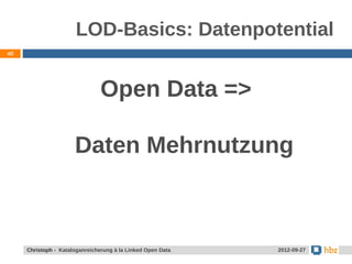 LOD-Basics: Datenpotential
40




                                Open Data =>

                      Daten Mehrnutzung



     Christoph - Kataloganreicherung à la Linked Open Data   2012-09-27
 