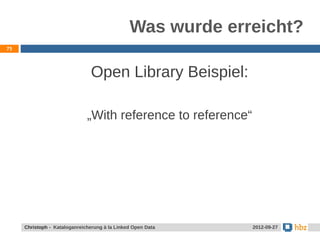 Was wurde erreicht?
75




                               Open Library Beispiel:

                              „With reference to reference“




     Jansen / Christoph - Kataloganreicherung mit LOD Data
     Christoph - Kataloganreicherung à la Linked Open        24.05.2012
                                                              2012-09-27
 