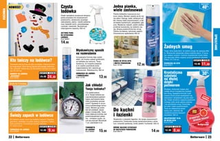 osZcZędŹ
          NOWOŚĆ!                                                      Czysta                                                      Jedna pianka,                                                                                                    40%
                                                                       lodówka                                                     wiele zastosowań
KUCHNIA

                                                                                                                                   Pianka dokładnie rozpuszcza kurz,
                                                                       Dzięki specjalnej recepturze aktywna                        brud i plamy. Możesz używać jej do my-
                                                                       piana przywiera do czyszczonych                             cia okien i framug, luster, szklanych pó-
                                                                       powierzchni, skutecznie usuwając                            łek i kloszy, kabin prysznicowych, a tak-
                                                                       zabrudzenia, plamy i resztki jedzenia                       że blatów kuchennych, parapetów i gla-
                                                                       oraz niewielki szron, pozostawiając                         zury. Wystarczy rozpylić, potem szybko
                                                                       czystość i świeżość. Neutralizuje                           przetrzeć ściereczką, by odsłonić czy-
                                                                       nieprzyjemne zapachy. 500 ml                                stą, lśniącą powierzchnię bez smug.
                                                                                                                                   Pianka ma świeży, cytrusowy zapach.
                                                                       AKTYWNA PIANA                                               Ekonomiczne opakowanie 400 ml
                                                                       DO CZYSZCZENIA




                                                                                                                                                                                                                                                                SPRZĄTANIE
                                                                       LODÓWEK
                                                                       Kod 58461

                                                                       14,99
                                                                                                                                                                                                    Żadnych smug
                                                                                          Błyskawiczny sposób                                                                                       Twoje okna będą lśnić, bo żadne smugi nie zepsują efek-
                                                                                          na rozmrożenie                                                                                            tu. Ściereczka wspaniale zbiera nadmiar płynu. Z nią ła-
                                                                                                                                                                                                    two nadasz szybom i lustrom krystalicznie czysty blask.
                                                                                          Innowacyjna formuła daje szybki                                                                           Dla lepszego efektu wypierz przed pierwszym użyciem.

          Kto tańczy na lodówce?                                                          efekt: nie musisz czekać godzinami,
                                                                                          aż lodówka się rozmrozi. Teraz           PIANKA DO MYCIA SZYB
                                                                                                                                                                                                    Płótno, 91 x 45 cm                   S U P E R C E N A

          Rozwesel całą kuchnię nie tylko na święta. Udekoruj lodów-
          kę magnesami, które tworzą figurkę tańczącego bałwanka.
                                                                                          wystarczy, że rozpylisz preparat,
                                                                                          a on szybko przeniknie przez
                                                                                                                                   I INNYCH POWIERZCHNI
                                                                                                                                   Kod 14193                       12,99                            ŚCIERECZKA DO SZYB
                                                                                                                                                                                                    Kod 37671
                                                                                                                                                                                                                                           19,90   11,90
          Ten „obrazek“ składa się z 22 elementów, wymiary po złoże-                      nagromadzony lód i zacznie go
          niu: 37 x 57 cm                                                                 rozpuszczać. Nietoksyczny, 300 ml                                                                                                                        osZcZędŹ
          MAGNESY NA LODÓWKĘ                   S U P E R    C E N A                       ODMRAŻACZ DO LODÓWKI                                                                                      Krystaliczna                                    30%
          „BAŁWANEK“                            29,99    24,99                            I ZAMRAŻALNIKA
                                                                                          Kod 12100                   13,99                                                                         czystość
          Kod 59095
                                                                                                                                                                                                    na dłużej
          działa	do	3	miesięcy
                                                                                                                                                                                                    dzięki
                                                                                                     Jak chłodzi                                                                                    polimerom
                                                                                                     Twoja lodówka?                                                                                 Wydajny, doskonale myjący płyn
                                                                                                                                                                                                    nadaje oknom krystaliczną czystość
                                                                                                     Czy jesteś pewna,                                                                              bez smug. Specjalna formuła z poli-
                                                                                                     że w Twojej lodówce pa-                                                                        merami chroni przed osadzaniem się              ULE
                                                                                                     nuje temperatura gwaran-                                                                       zabrudzeń i skraplaniem się pary wod-          FOR PSZONA
                                                                                                     tująca zachowanie świe-                                                                                                                          MU
                                                                                                                                                                                                    nej. Dzięki obniżeniu napięcia powierzch-             ŁA
                                                                                                     żości produktów spożyw-                                                                        niowego szkła woda spływa szybciej
                                                                                                     czych? Sprawdź to za po-                                                                       i nie pozostawia smug. Doskonały
                                                                                                     mocą lodówkowego termo-                                                                        do luster i kabin prysznicowych.

                                                                                                                                   Do kuchni
                                                                                                     metru. Możesz go posta-                                                                        Teraz ze zwiekszoną zawar-
                                                                                                     wić lub powiesić, zacze-                                                                       tością octu i alkoholu dla
                                                                                                     piając o brzeg półki. Teraz

                                                                                                                                   i łazienki
                                                                                                                                                                                                    uzyskania jeszcze lepszych
          Świeży zapach w lodówce                                                                    masz większą kontrolę nad
                                                                                                     przechowywaniem jedze-
                                                                                                                                                                                                    rezultatów. 500 ml
                                                                                                     nia – mniejsze ryzyko, że     Skuteczne, a zarazem łagodne, nie rysuje czyszczonych            GREJPFRUTOWY PŁYN
          W lodówce często unosi się nieładny zapach? Zapobie-
                                                                                                     coś się popsuje! Wysokość     powierzchni. Doskonale usuwa zanieczyszczenia z arma-            DO MYCIA SZYB
          gnij temu, stawiając na półce nieduży pojemnik z żelem,                                                                                                                                   Kod 57488
                                                                                                     7 cm, szerokość 6 cm          tury i ceramiki sanitarnej, rondli, patelni i kuchenek. 500 ml
          który pochłania i neutralizuje niemiłe zapachy.
          11 x 8,5 x 3 cm                         S U P E R C E N A                                                                                                                                  S U P E R   C E N A
                                                                                                     TERMOMETR                     RÓŻOWE MLECZKO CZYSZCZĄCE
          ODŚWIEŻACZ DO LODÓWKI
          Kod 37944
                                                12,99      9,99                                      DO LODÓWKI
                                                                                                     Kod 59068        15,99        DO WSZYSTKICH POWIERZCHNI
                                                                                                                                   Kod 56479                                          14,99          12,99       8,99
          22                                                                                                                                                                                                                                               23
 