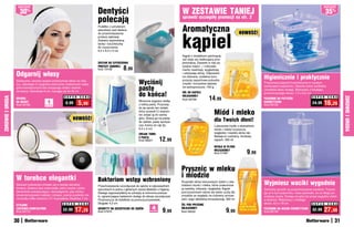 Dentyści
                   osZcZędŹ                                                                                                                                                                                                                   osZcZędŹ

                       30 %
                                                                                                                                         W ZESTAWIE TANIEJ                                                                                        35%
                                                                             polecają                                                    sprawdź szczegóły promocji na str. 2
                                                                             Pudełko z uchylanym
                                                                             wieczkiem jest idealne                                      Aromatyczna
                                                                                                                                         kąpiel
                                                                             do przechowywania                                                                                        NOWOŚĆ!
                                                                             protezy zębowej.
                                                                             Zawiera wyjmowaną
                                                                             tackę i szczoteczkę
                                                                             do czyszczenia.
                                                                             9,5 x 6,5 x 5 cm
                                                                                                                                         Kąpiel z dodatkiem pachnącej
                                                                                                                                         soli staje się relaksującą przy-
                                                                             ZESTAW DO CZYSZCZENIA                                       jemnością. Zawarte w niej na-
                                                                             PROTEZY ZĘBOWEJ
                                                                             Kod 19108          8,99
                                                                                                                                         turalne makro – i mikroele-
                                                                                                                                         menty nawilżają, wygładzają
                  Odgarnij włosy                                                                                                         i odżywiają skórę. Odpowied-
                                                                                                                                         nio dobrana, subtelna kom-
                                                                                                                                                                                                   Higienicznie i praktycznie
                  Elastyczna, szeroka opaska przytrzymuje włosy na miej-
                  scu, ułatwiając Ci wygodne wykonanie codziennych zabie-                                   Wyciśnij                     pozycja zapachowa pobudza
                                                                                                                                         zmysły i korzystnie wpływa                                Przechowuj patyczki kosmetyczne w czystym,
                  gów kosmetycznych bez irytującego dotyku włosów
                  na twarzy. Szerokość 8 cm, rozciąga się do 40 cm
                                                                                                            pastę                        na samopoczucie. 750 g                                    zamkniętym pojemniku. Otwarta dolna szufladka
                                                                                                                                                                                                   umożliwia łatwy dostęp. Wykonany z trwałego,

                                                                                                            do końca!                    SÓL DO KĄPIELI
                                                                                                                                         MILK&HONEY
                                                                                                                                                                                                   przezroczystego akrylu. 7,5 x 6,5 cm

                                                                                                                                                               14,99
ZDROWIE I URODA




                                                      S U P E R    C E N A                                                                                                                                                            S U P E R    C E N A




                                                                                                                                                                                                                                                             ZDROWIE I URODA
                  OPASKA                                                                                                                 Kod 59709                                                 POJEMNIK NA PATYCZKI
                  NA WŁOSY
                  Kod 59780
                                         1
                                       sztukA
                                                       8,99       5,99                                      Wreszcie wygrasz walkę
                                                                                                            z tubką pasty. Przyczep
                                                                                                                                                                                                   KOSMETYCZNE
                                                                                                                                                                                                   Kod 56729
                                                                                                                                                                                                                                      24,99    16,29
                                                                                                            do jej spodu ten zwijak,
                                                                                                            który pozwoli Ci stopnio-
                                                                                                            wo zwijać ją do samej                                  Miód i mleko
                                                             NOWOŚĆ!                                        góry. Stosuj go na pastę
                                                                                                                                                                   dla Twoich dłoni!
                                                                                                            do zębów, pasty spożyw-
                                                                                                            cze, kremy do rąk itp.                                 Luksusowe mydło z ekstraktami
                                                                                                            6,5 x 4 cm                                             miodu i mleka oczyszcza,
                                                                                                            ZWIJAK TUBKI                                           wygładza i nawilża skórę rąk.
                                                                                                                                                                   Nadaje im cudowny, miodowy
                                                                                                            Z PASTĄ
                                                                                                            Kod 38221         12,99                                zapach. 300 ml

                                                                                                                                                                   MYDŁO W PŁYNIE
                                                                                                                                                                   MILK&HONEY
                                                                                                                                                                   Kod 57487              9,99

                                                                                                                                         Prysznic w mleku
                  W torebce elegantki                                                                                                    i miodzie
                                                                             Bakteriom wstęp wzbroniony
                  Nieduże lustereczko zmieści się w każdej damskiej          Przechowywanie szczoteczek do zębów w odpowiednich
                                                                                                                                         Rozpieść skórę luksusowym żelem z eks-
                                                                                                                                         traktami miodu i mleka, które znakomicie                  Wyjmiesz waciki wygodnie
                  torebce. Zawiera dwa zwierciadła: jedno zwykłe i jedno     warunkach to jedna z głównych zasad dbałości o higienę.     ją nawilżą, odżywią i wygładzą. Kąpiel                    Schludny sposób na przechowywanie wacików. Trzyma-
                  dwukrotnie powiększające, niezastąpione, gdy chcesz        Dlatego wyposażyliśmy te uchwyty w ochronne pokryw-         pod prysznicem stanie się także ucztą dla                 jąc je w tym pojemniku, masz pewność, że na długo po-
                  starannie poprawić makijaż. Lśniące, czarne puzderko ma    ki, ograniczające bakteriom dostęp do włosia szczoteczek.   zmysłów ze względu na cudowny aromat                      zostaną czyste. Dostęp od góry lub przez wygodny otwór
                  na środku kółko ułożone z 51 kryształków. Średnica 7 cm    Przymocuj je do kafelków za pomocą przyssawek.              żelu i jego delikatną konsystencję. 300 ml                w ściance. Wykonany z trwałego
                                                     S U P E R    C E N A    Długość 4,2 cm                                              ŻEL POD PRYSZNIC                                          akrylu. 8,5 x 18 cm                  S U P E R C E N A
                  STYLOWE
                                                              17,29                                                    4                 MILK&HONEY
                                                                                                                                                                                                                                               27,99
                  LUSTERKO KOMPAKTOWE
                  Kod 59175
                                                     22,99                   UCHWYTY NA SZCZOTECZKI DO ZĘBÓW
                                                                             Kod 57970                               sztukI
                                                                                                                               9,99      Kod 59522                          9,99                   POJEMNIK NA WACIKI KOSMETYCZNE
                                                                                                                                                                                                   Kod 56730
                                                                                                                                                                                                                                      32,99

                  30                                                                                                                                                                                                                                    31
 