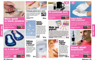 2	polerki	GRATIs!                                                                                               osZcZędŹ       osZcZędŹ
                                                                                                                                                  NOWOŚĆ!                                         10   zł
                                                                                                                                                                                                                35%



                                                                                 Perfekcyjny pedicure jak w salonie
                                                                                 Precyzyjna tarka delikatnie, ale dokładnie                       Dla prawdziwego faceta
                                                                                 złuszcza zrogowaciały naskórek. Skórki                           Zestaw, utrzymany w tradycyjnym, klasycznym stylu, zawie-
                                                                                 zbierają się w pojemniku, by można je                            ra ceramiczny kubek, pędzel i maszynkę z pięcioma zapa-
                                                                                 było łatwo wyrzucić bez robienia                                 sowymi ostrzami. Kubek: 8 x 9 cm,
                                                                                 bałaganu.                                                        pędzel: 3 x 9,5 cm                   S U P E R C E N A

                                                                                                                                                                                                29,
                  Mocny sposób                                                                                                     29,99
                                                                                 ZESTAW DO PEDICURE                                               ZESTAW DO GOLENIA                    39,99
                                                                                 Kod 38870                                                        Kod 59009                                            99     Podaruj dłoniom
                                                                                                                                                                                                              chwilę przyjemności!
                  na twarde paznokcie                                           20
                                                                                sztuk                           Delfinki                                                                                      Wieczorem wmasuj w dłonie swój ulubiony balsam,
                  Zaprojektowane tak, by z ich pomocą można było łatwo
                                                                                                                odmienią                                                                                      a następnie nałóż rękawiczki. Utrzymają ciepło, dzięki
                                                                                                                                                                                                              czemu skóra lepiej wchłonie składniki odżywcze
                  obciąć nawet najtwardsze paznokcie. Mocna sprężynka
                  i długie, wygodne rączki sprawiają, że zabieg nie                                             łazienkę                                                                                      zawarte w balsamie. Rano Twoje dłonie będą jedwabiście
                  wymaga już użycia siły.                                                                                                                                                                     gładkie i miękkie.


                                                                                                                                                  Małe jest
ZDROWIE I URODA




                                                        S U P E R C E N A                                                                                                                                                                          S U P E R   C E N A




                                                                                                                                                                                                                                                                           ZDROWIE I URODA
                                                                                                                Wyskakujące z wody delfin-

                                                                  23,19                                                                                                                                                                                     12,90
                  WYGODNE CĄŻKI DO PAZNOKCI                                                                     ki rozweselą Twoją łazien-                                                                    RĘKAWICZKI DO NAWILŻANIA
                                                        28,99                                                   kę. Są wykonane z lustra.                                                                                                          19,90
                                                                                                                                                  piękne!
                  Kod 56159                                                                                                                                                                                   Kod 37265
                                                                                                                Od spodu mają warstwę sa-
                                                                                                                moprzylepną, dzięki czemu
                                                                                                                łatwo przyczepisz je do gla-      Gdy zadrze Ci się paznokieć, natychmiastową pomoc za-
                                                                                                                zury, lustra, okna. Strona lu-    pewnią mini pilniczki. Zapakowane w poręczne etui wielko-
                                                                                                                strzana pokryta ochronną          ści pudełka do zapałek zmieszczą się w kosmetyczce lub
                                                                                                                folią, którą należy usunąć.       w szufladzie biurka, zawsze pod ręką. Wzór kolorowych
                                                                                                                8 x 5,5 cm                        motyli dodaje im uroku. W zestawie dwa pudełka o łącznej
                                                                                                                LUSTRZANE                         zawartości 12 pilniczków. Wymiary pudełka 5,5 x 6 cm
                                                                                                                DELFINKI
                                                                                                                Kod 59110          16,99          ZESTAW MINI PILNICZKÓW DO PAZNOKCI
                                                                                                                                                  Kod 58989                                         8,99
                                                                                                                                                                      10 Oczyść
                                                                                 Zatkany                                                                              sztuk




                                                                                 odpływ                                                                                       organizm
                                                                                 w łazience?
                                                                                                                                                                              z toksyn
                                                                                                                                                                              Usuń szkodliwe substan-


                                                                                                                                                                                                              Usuwaj włoski
                                                                                 Elegancka nakładka                                                                           cje ze swojego ciała, a odzy-
                                                                                 zatrzyma włosy. Przyczep                                                                     skasz naturalną radość ży-


                                                                                                                                                                                                              bezpiecznie
                                                                                                                                                                              cia. Przed pójściem spać
                  Czy to ślady yeti?
                                                                                 ją nad odpływem - szybko
                                                                                 i łatwo usuniesz po kąpieli,                                                                 przyklej do stóp specjalne
                                                                                 a wanna czy brodzik                                                                          plastry. Wspomagają usu-
                  Nie ryzykuj, że poślizgniesz się na mokrej podłodze, wycho-                                                                                                 wanie toksyn z organizmu
                  dząc z wanny lub spod prysznica. Stań bezpiecznie i pew-       pozostaną czyste.                                                                                                            Profesjonalnie i bezpiecznie pozbędziesz się zbytecz-
                                                                                 Średnica 13 cm                                                                               w czasie Twojego snu, gdy
                  nie na akrylowej macie z antypoślizgowym spodem. „Wiel-                                                                                                                                     nego owłosienia z twarzy, nosa, uszu. Obracające się
                                                                                                                                                                              trwa naturalny cykl regene-
                  ka stopa” ochroni Cię przed wypadkiem we własnej łazien-                                                                                                                                    ostrza działają precyzyjnie. Wymagana 1 bateria AA.
                                                                                                                                                                              racji.
                  ce! 46,4 x 26,5 x 0,5 cm               S U P E R C E N A                                                                                                                                                                         S U P E R   C E N A
                                                                                 NAKŁADKA                                                                                     OCZYSZCZAJĄCE Z TOKSYN          PRZYRZĄD DO USUWANIA
                  MATY ŁAZIENKOWE
                  Kod 58102
                                                2
                                              sztukI
                                                        29,99     21,99          NAD ODPŁYW
                                                                                 Kod 56853           9,99                        KOLORY                                       PLASTRY NA STOPY
                                                                                                                                                                              Kod 57569          89,99
                                                                                                                                                                                                              WŁOSKÓW
                                                                                                                                                                                                              Kod 38271
                                                                                                                                                                                                                                                   24,90    19,90
                                                                                                                                MOGĄ SIĘ RÓŻNIć


                  32                                                                                                                                                                                                                                                  33
 
