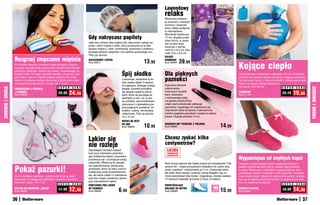 Lawendowy
                                                                                                                                             relaks
                                                                                                                                             Bambosze zawiera-
                                                                                                                                             ją woreczki z ziarnami
                                                                                                                                             pszenicy i lawendą,
                                                                                                                                             które należy podgrzać
                                                                                                                                             w mikrofalówce.
                                                                                                                                             Wysokość bamboszy
                                                                             Gdy nakręcasz papiloty                                          17 cm, długość pode-
                                                                                                                                             szwy 26 cm, w zesta-
                                                                             Jeśli rano chcesz mieć piękne loki, wieczorem nakręć pa-        wie są dwa duże
                                                                             piloty i załóż czepek z siatki, który przytrzyma je na wła-     woreczki o wymia-
                                                                             ściwym miejscu. Lekki, komfortowy, wykonany z poliestru,        rach 23 x 9,5 cm, dwa
                                                                             pozwala włosom oddychać i nie zakłóca spokojnego snu.           małe 10,5 x 9,5 cm
                                                                             Pierz go ręcznie.
                                                                                                                                             KOJĄCE
                  Rozgrzej zmęczone mięśnie                                  SIATECZKOWY CZEPEK
                                                                                                                               13,99         BAMBOSZE
                                                                                                                                                            39 ,99
                                                                                                                                                                                                        Kojące ciepło
                                                                             Kod 59011                                                       Kod 58991
                  W chłodne wieczory docenisz ciepło płynące z rozgrze-
                  wającej, aromatycznej poduszeczki wypełnionej ziarnami
                  pszenicy i lawendą. Układa się miękko, dopasowując do
                  kształtu ciała. Pomaga rozluźnić napięte, zmęczone mię-                                  Śpij słodko                       Dla pięknych                                               Ciepło płynące z termofora rozgrzewa, koi ból. Ponieważ

                                                                                                                                             paznokci
                  śnie karku i ramion, łagodzi objawy migreny. Po schło-                                                                                                                                termofor nie zawiera lateksu ani gumy, mogą go bezpiecz-
                  dzeniu w lodówce możesz stosować ją także jako chłod-                                    Luksusowa, aksamitna w do-                                                                   nie stosować osoby, u których kontakt z lateksowymi mate-
                  ny kompres na stłuczenia i siniaki. 43 x 13 cm                                           tyku maska ułatwi Ci spokoj-                                                                 riałami wywołuje reakcje alergiczne
                                                                                                           ne zaśnięcie. Blokując dostęp     Szykowny pilniczek
                                                                                                                                                                                                        na skórze. 20 x 30 cm
ZDROWIE I URODA




                                                       S U P E R   C E N A                                                                                                                                                                   S U P E R C E N A




                                                                                                                                                                                                                                                                       ZDROWIE I URODA
                  PODUSZECZKA Z PSZENICĄ                                                                   światła, pozwala porządnie        udekorowany
                  I LAWENDĄ
                  Kod 58992
                                                       29,99    24,99                                      się wyspać nawet w warun-
                                                                                                           kach, które nie sprzyjają za-
                                                                                                                                             kolorowymi kryształ-
                                                                                                                                             kami, wykonany
                                                                                                                                                                                                        TERMOFOR
                                                                                                                                                                                                        Kod 57191
                                                                                                                                                                                                                                               25,19     19,99
                                                                                                           padnięciu w sen, np. w cza-       z hartowanego szkła,
                                                                                                           sie podróży. Jest komfortowa,     ma gładką powierzchnię,
                                                                                                           wykonana z materiałów prze-       dzięki czemu doskonale opiłowuje
                                                                                                           puszczających powietrze: mi-      paznokcie i zapobiega ich zadzieraniu się.
                                                                                                           krofibry i satyny, nie utrudnia   Odpowiedni także do tipsów. Czterostronna
                                                                                                           oddychania. Pierz ją ręcznie.     polerka wygładza paznokcie i nadaje im piękny
                                                                                                           19 x 10 cm                        połysk. Długość pilniczka 14 cm
                                                                                                           MASKA NA OCZY
                                                                                                           DO SNU
                                                                                                           Kod 58809           10,99         DEKORACYJNY PILNICZEK Z POLERKĄ
                                                                                                                                             Kod 58984                                        14,99

                                                                             Lakier się                                                      Chcesz zyskać kilka
                                                                             nie rozleje                                                     centymetrów?
                                                                             Zapobiegnij niemiłym wypad-                                      LICZBA
                                                                             kom przy malowaniu paznokci,                                     PRODUKTÓW
                                                                                                                                              OGRANICZONA
                                                                                                                                                                                                        Wygodniejsze od zwykłych kapci
                                                                             gdy buteleczka lakieru znienacka
                                                                             przewraca się i rozchlapuje swoją
                                                                             zawartość. Wstaw ją do specjal-                                 Niski wzrost stanowi dla Ciebie powód do kompleksów? Oto   Skarpety przypominające swoim wyglądem kapcie to

                  Pokaż pazurki!
                                                                             nie wyprofilowanej, elastycznej                                 sprytny trik – dzięki pomysłowym wkładkom do butów stop-   świetny pomysł dla tych, którzy zawsze mają zziębnię-
                                                                             podstawki, która nie tylko uchroni                              niowo „rośniesz”, maksymalnie aż 3 cm. Doskonałe także     te stopy. Wykonane z mikrofibry, mają gumowane, anty-
                                                                             buteleczkę przed przewróceniem                                  dla osób, które cierpią z powodu różnej długości nóg, co   poślizgowe zelówki. Chodzisz w nich wygodnie i wreszcie
                  Etui w kształcie zgrabnej, czarnej kotki kryje w sobie     się, ale także ułatwi Ci malowanie                              może powodować bóle bioder i kręgosłupa. Zestaw zawiera    masz ciepłe stopy! Idealne do zabrania w podróż; zmiesz-
                  akcesoria do pielęgnacji paznokci: nożyczki, obcinacz,     paznokci dzięki ustawieniu lakieru                              10 żelowych wkładek do butów (2 duże, 8 małych).           czą się do każdej walizki czy torebki, bo zajmują tyle miej-
                  pilniczek i cążki. 19 x 7 cm                               pod odpowiednim kątem.                                                                                                     sca, co zwykła para skarpet.
                                                       S U P E R   C E N A                                                                                                                                                                     S U P E R    C E N A
                                                                             PODSTAWKA POD LAKIER                                            PODWYŻSZAJĄCE
                  ZESTAW DO MANICURE „KOTKA”
                  Kod 58985
                                                       17,99    12,99        DO PAZNOKCI
                                                                             Kod 59085                  6,99                                 WKŁADKI DO BUTÓW
                                                                                                                                             Kod 59089
                                                                                                                                                                                      10 15,99
                                                                                                                                                                                      sztuk
                                                                                                                                                                                                        SKARPETY-KAPCIE
                                                                                                                                                                                                        Kod 58327
                                                                                                                                                                                                                                               18,99     14,99
                  36                                                                                                                                                                                                                                             37
 