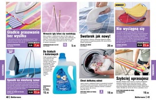 NOWOŚĆ!




                                                                                                                                                                                                Nie wyciągną się
            Gładkie prasowanie                                           Wreszcie igły łatwo się nawlekają
                                                                                                                                                                                                Jak suszyć delikatne ubrania, których nie można
                                                                                                                                                                                                powiesić, bo się wyciągną? Rozłóż je na tej pomysłowej

            bez wysiłku                                                  Masz problem z nawleczeniem igły, bo nitka ciągle się
                                                                         wysuwa? Oto rozwiązanie: super igły, które nawlekają się   Sweterek jak nowy!
                                                                                                                                                                                                suszarce, a nie stracą swojego kształtu. Dwie warstwy
                                                                                                                                                                                                wykonane z lekkiej siateczki umożliwiają swobodną
                                                                                                                                                                                                cyrkulację powietrza, dlatego ubrania suszą się szybciej
            Twoje ulubione ubrania są z delikatnych tkanin? Teraz        same! Po prostu wsuń nitkę w dobrze widoczną „bram-        Twoje ubrania z dzianiny odzyskają elegancki wygląd,        niż rozłożone np. na stole. Po użyciu łatwo złożysz
            uprasujesz je bez ryzyka, że się zniszczą czy zaczną         kę”, która uniemożliwia wysunięcie się nitki. 12 igieł     gdy odkurzysz je wyjątkową golarką. Ma udoskonalony         suszarkę; nie zajmuje dużo miejsca.
            nieładnie błyszczeć. 40 x 60 cm       S U P E R C E N A      w różnych rozmiarach.                                      system opróżniania.                                         68 x 66 x 36 cm                        S U P E R C E N A

                                                            7,99                                           12                                                                                                                                  23,99
            SIATKA DO PRASOWANIA
            Kod 39502
                                                  9,99                   SAMONAWLEKAJĄCE SIĘ IGŁY
                                                                         Kod 35485                          sztuk
                                                                                                                          5,99      GOLARKA DO UBRAŃ
                                                                                                                                    Kod 56805                                      39,99        POZIOMA SUSZARKA
                                                                                                                                                                                                Kod 59118
                                                                                                                                                                                                                                      29,99

             osZcZędŹ

                 30%                                                     Do białych
                                                                         i kolorowych
                                                                         Dzięki specjalnie dobra-
                                                                         nej recepturze płyn
                                                                         skutecznie usuwa
                                                                         różnego rodzaju plamy,
                                                                         przywracając Twoim
                                                                         ubraniom czystość
GARDEROBA




                                                                                                                                                                                                                                                             GARDEROBA
                                                                         i świeżość. Dodatek
                                                                         lanoliny sprawia,
                                                                         że ubrania stają
                                                                         się przyjemnie
                                                                         miękkie
                                                                         w dotyku.
                                                                         1 litr



            Sposób na niesforny sznur                                                                                               Chroń delikatną odzież
                                                                                                                                                                                                Szybciej uprasujesz
                                                                                                                                                                                                Warstwa oddająca ciepło oznacza, że jedno pociągnięcie
            Plączący się sznur żelazka nie tylko utrudnia prasowanie,
                                                                                                                                    Upierz ubrania z delikatnych tkanin w specjalnych workach   żelazkiem prasuje od razu obie strony tkaniny – z góry
            ale może także zwiększyć ryzyko poparzenia. Aby praso-
                                                                                                                                    chroniących przed zniszczeniem. Idealny sposób na bez-      i od spodu. Super miękka podszewka pozwala prasować
            wać szybciej, wygodniej i bezpieczniej, przymocuj do deski   UNIWERSALNY                                                pieczne upranie odzieży zdobionej cekinami, koralikami      tylną stronę guzików. Możesz prać ją w pralce. Różne wzory
            specjalny uchwyt podtrzymujący sznur. Łatwo go zamoco-       PŁYN                                                       itp. Duży worek: 48 x 43 cm,                                i kolory. Na deski od 120 cm do 135 cm, szerokość 43 cm
            wać; pasuje do większości desek.                             DO PRANiA
            41 x 5,7 x 4,7 cm                      S U P E R C E N A                                                                mały 38 x 33 cm
                                                                         Kod 59520                                                                                                              ELASTYCZNA NAKŁADKA NA DESKĘ
                                                           13,           15,99                                                                                         2
            UCHWYT NA SZNUR OD ŻELAZKA
            Kod 58816
                                                   19,99          99                                                                KWIATOWE WORKI DO PRANIA
                                                                                                                                    Kod 58359                         sztukI
                                                                                                                                                                                   19,99        DO PRASOWANIA
                                                                                                                                                                                                Kod 38664                                       19,99
            40                                                                                                                                                                                                                                         41
 