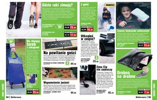 Gdzie raki zimują?                                           Z górki
                                                                                                                  Dzieciaki same łatwo wnio-
                                                                                                                                                               NOWOŚĆ!
                                                     Raki, założone na zwykłe buty, lepiej ochronią Cię przed     są lekkie ślizgacze z po-
                                                     poślizgnięciem się na pokrytym śniegiem i lodem chodniku     wrotem na szczyt, nie będą
                                                     niż tradycyjne sposoby, np. smarowanie podeszew              musiały ciągnąć ciężkich
                                                     świeczką. Specjalne wypustki sprawiają, że buty mocno        sanek pod górkę. Wygod-
                                                     trzymają się podłoża, więc możesz spokojnie chodzić po       nie wyprofilowany, wykona-
                                                     śliskich nawierzchniach. Raki na obuwie męskie pasują        ny z trwałego plastiku,
                                                     na buty w rozmiarze od 39 do 45. Raki na szpilki są          zapewnia mnóstwo frajdy
                                                     w rozmiarze uniwersalnym.                                    na śniegu! 57 x 38,5 cm


                                                                                                                  ŚLIZGACZ NA ŚNIEG
                                                     ANTYPOŚLIZGOWE RAKI      osZcZędŹ      S U P E R   C E N A   Kod 58982
                                                     NA OBUWIE MĘSKIE
                                                     Kod 59138                 10zł         39,99     29,99        S U P E R   C E N A

                                                                                                                   20,99    16,99                                               Zawsze doskonała widoczność
                                                     ANTYPOŚLIZGOWE RAKI                    S U P E R   C E N A
                                                     NA SZPILKI                                                                                                                 Jednym ruchem usuniesz parę wodną z szyb i lusterek
                                                     Kod 58981                              22,19     17,99       Utknąłeś
                                                                                                                                                                                w samochodzie. Materiał nasączony składnikami
                                                                                                                                                                                aktywnymi zapobiega ponownemu zaparowywaniu szyb,

                                                                                                                  w zaspie?
                                                                                                                                                                                a lepsza widoczność zwiększa bezpieczeństwo jazdy!
               osZcZędŹ                                                                                                                                                         Wygodna forma rękawicy ułatwia dokładne wytarcie szyb.

                   10zł   Nie dźwigaj                                                                             Przygotuj się na trudne                                       Idealna także do luster łazienkowych i okularów.


                          toreb
                                                                                                                  warunki jazdy i problemy                                                                          S U P E R   C E N A
                                                                                                                                                                                RĘKAWICA PRZECIW PAROWANIU
                                                                                                                  z wyjechaniem z zaśnieżonych
                                                                                                                  i oblodzonych miejsc. Mocne,
                                                                                                                                                                                SZYB I LUSTER
                                                                                                                                                                                Kod 38837
                                                                                                                                                                                                                     18,19    13,99
                          z zakupami                                                                              wytrzymałe maty, podłożone
                                                                                                                  pod koła, ułatwią manewry na
                          Idziesz do sklepu z nie-                                                                śliskim podłożu. Mają wystają-
                          dużą, lekką torebką,
                          a wracasz z wózkiem
                          wyładowanym zaku-
                                                       Na powitanie gości
                                                       Dekoracyjne wycieraczki zmniejszają ryzyko poślizgnięcia
                                                                                                                  ce kołki po obu stronach, dzię-
                                                                                                                  ki czemu zapewniają oponom
                                                                                                                  lepszą przyczepność do grun-
                          pami. Nie musisz ich                                                                    tu. 55 x 15 x 1 cm
                          dźwigać – wygodnie           się na mokrych stopniach. Od spodu mają warstwę zapo-
                                                       biegającą przesuwaniu się, a przy tym wyglądają eleganc-   ANTYPOŚLIZGOWE
                                                                                                                                            2
                                                                                                                                           sztukI
                          prowadzisz wózek na
                                                                                                                                         29,99
                          mocnych, stabilnych          ko i są łatwe w czyszczeniu. 75 x 25 cm, grubość 5 mm      MATY NA ŚNIEG
                                                                                                                  Kod 59105
                          kółkach. Ma także nóż-
                          ki-podpórki umożliwia-
                                                       WYCIERACZKI NA SCHODY ZEWNĘTRZNE
                                                       Kod 57118
                                                                                               2 44,99
                                                                                             sztukI
                          jące postawienie oraz
                          kieszeń zamykaną na                                                                                                  Zima Cię
                                                                                                                                               nie zaskoczy
                          suwak. Pojemność
                          ok. 40 litrów. Złożony:
                          33 x 19 cm, po rozłoże-
                          niu: 32 x 15 x 58,5 cm
                                                                                                                                               W bagażniku Twojego samo-
                                                                                                                                               chodu zmieści się lekka, prze-   Drobna
                                                                                                                                               nośna, składana szufla do od-
                                                                                                                                               śnieżania. Hartowana stal
                                                                                                                                               z ząbkowaną krawędzią może
                                                                                                                                                                                na drobne
                                                                                                                                               służyć jako mini kilof do roz-   Portmonetka w formie woreczka idealnie nadaje się do
                                                                                                                                                                                przechowywania drobnych. Bardzo wygodna: nie musisz
                                                       Wspomnienie jesieni
                                                                                                                                               bijania twardego, zbrylonego
                                                                                                                                               śniegu. W zestawie z pokrow-     walczyć z suwakiem czy innym zapięciem, bo wystarczy
                                                                                                                                                                                nacisnąć górną część, by otworzyła się całkowicie, a po
DOM I OGRÓD




                                                                                                                                                                                                                                           DOM I OGRÓD
                          SKŁADANY WÓZEK                                                                                                       cem. Wymiary złożonej szufli:
                                                       Motyw jesiennych liści wita gości przekraczających próg
                          NA ZAKUPY                                                                                                            17 x 10 x 4,5 cm, po rozłoże-    wyjęciu pieniędzy puścić, by zaciskająca klamra zamknęła
                                                       Twojego domu. Wycieraczka, wykonana z włókien koko-
                          Kod 58317                                                                                                            niu: 30 x 23,5 x 9,5 cm          się z powrotem. Wykonana ze skóry.
                                                       sowych, wspaniale zbiera brud z obuwia. Antypoślizgowy
                                                                                                                                                                                8,5 x 9 cm
                           S U P E R   C E N A         spód zapobiega jej przesuwaniu się. 40 x 60 cm                                          SKŁADANA SZUFLA                                                      S U P E R   C E N A

                           39,99     29,99             WYCIERACZKA „JESIENNE LIŚCIE”
                                                       Kod 59109                                        44,99                                  DO ODŚNIEŻANIA
                                                                                                                                               Kod 58929           45,29        PORTMONETKA Z KLAMRĄ
                                                                                                                                                                                Kod 58993
                                                                                                                                                                                                                     10,99      7,99
              54                                                                                                                                                                                                                      55
 
