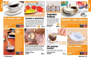 osZcZędŹ                                                  Świetne	również	do	nóżek	w	galarecie                                                                                                                                          osZcZędŹ

              10  zł                                                                                                                                                           NOWOŚĆ!                                                                10zł
KUCHNIA




                                                                                                                                                                                                                                                                 KUCHNIA
                                                                                                                                   Angielska
                                                                                                                                   tradycja
          Na uroczysty obiad                                           Zasmakuj w galaretkach
                                                                                                                                                                                 Bałwanki lubią łakocie
                                                                                                                                   Stylizowane na klasyczne angielskie
                                                                                                                                   puszki do herbaty rodem z XIX wieku,
          Niedzielny obiad czy uroczyste przyjęcie wymagają            Zrób smakowite galaretki w tych klasycznych foremkach,      zdobione grawerowanymi napisami
          szykownej zastawy. Na stole nie może zabraknąć sosjerki      które nadadzą im estetyczny kształt. Dzięki temu, że każ-   i dekoracyjnym wzorem. Przechowuj
          na spodeczku, ozdobionych wygrawerowanym rysunkiem           da foremka ma pokrywkę, możesz je wygodnie stawiać                                                        Ozdobione rysunkiem zabawnych bałwanków talerz i łopatka tworzą uroczy ze-
                                                                                                                                   w nich herbatę, kawę, cukier. Wyko-
          indyka i kwiatów. Wykonane z ceramiki. Sosjerka:             jedna na drugiej i przechowywać w lodówce. Pokrywki                                                       staw, dzięki któremu w oryginalny sposób podasz ciasto na świątecznych i kar-
                                                                                                                                   nane ze stali nierdzewnej.
                                                                       okazują się także świetnym pomysłem, gdy chcesz prze-                                                     nawałowych przyjęciach. Talerz o średnicy 26 cm, łopatka o długości 26,5 cm
          23 x 10 x 10,5 cm, spodek: 14,5 x 22,5 cm
                                             S U P E R    C E N A      transportować galaretki np. na imprezę do znajomych.
                                                                                                                                   9,5 x 9,5 x 10 cm
                                                                                                                                                                     3                                                                    S U P E R    C E N A
          DEKORACYJNA SOSJERKA                                                                                                     PUSZKI NA HERBATĘ,              sztukI
                                                                                                                                                                                 TALERZ Z ŁOPATKĄ
          ZE SPODKIEM
          Kod 59018
                                              49,99     39,99          FOREMKI DO ROBIENIA GALARETEK
                                                                       Kod 56666                             6
                                                                                                             sztuk    12,99        KAWĘ I CUKIER
                                                                                                                                   Kod 59042                    89,99            DO CIASTA
                                                                                                                                                                                 Kod 59023
                                                                                                                                                                                                                                           49,99    39,99
          Łyżeczka	gratis
                                           Gdzie
                                           odłożyć
                                           łyżkę?
                                           Stylowy, chromowa-
                                           ny stojak to oryginal-
                                           ny i praktyczny gadżet
                                           do Twojej kuchni. Jego
                                           pomysłowy kształt
                                           gwarantuje, że żadna
                                           kropla nie spłynie
                                           z łyżki na blat i nicze-
                                           go nie pobrudzi. Mi-
                                           seczkę można zdjąć,
                                           więc łatwo ją umyć.
                                           Wykonany z metalu.
                                           W zestawie z małą
                                           drewnianą łyżką gratis.
                                           Wysokość stojaka
                                                                       Dłonie nie będą pachnieć czosnkiem                          Jak wycisnąć                                                     Zaparz herbatkę!
                                                                                                                                   torebkę?
                                           17 cm, długość              Włóż ząbki czosnku do podstawki, nakryj przykrywką
                                                                       i kręć w obie strony, aż wypustki rozdrobnią czosnek                                                                         Stylowy spodeczek w kształcie imbryczka na zużyte
                                           łyżki 20,5 cm                                                                                                                                            torebki po herbacie zapobiega poplamieniu stołu,
                                                                       na właściwą konsystencję. Nieduża, zgrabna szatkowni-
                                           STOJAK NA ŁYŻKĘ             ca ma stylowy, przyjemny wygląd. Wykonana z twardego        Elegancki i wygodny sposób na wyjęcie torebki                    a przy tym wygląda bardzo szykownie.
                                           Kod 58820                   tworzywa. 9 x 4,5 cm                                        z filiżanki i wyciśnięcie herbaty. Z metalu, długość: 13 cm      Z melaminy, średnica: 6 cm
                                            S U P E R    C E N A                                                                                                                                                                          S U P E R    C E N A
                                                                       PRZEKRĘCANA SZATKOWNICA                                     SZCZYPCZYKI DO TOREBEK                                           SPODECZEK NA TOREBKI
                                            24,99     19,99            DO CZOSNKU
                                                                       Kod 57125                                      19,99        HERBACIANYCH
                                                                                                                                   Kod 37743                                        11,99           HERBACIANE
                                                                                                                                                                                                    Kod 37708
                                                                                                                                                                                                                                           4,99       3,99
          8                                                                                                                                                                                                                                                 9
 