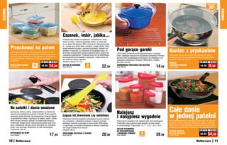 osZcZędŹ

                                                                                                                                                                                                                                                          30%
KUCHNIA




                                                                                                                                                                                                                                                                     KUCHNIA
                                                                           Czosnek, imbir, jabłko...
                                                                           Profesjonalny zestaw do obierania, rozdrabniania i dozo-
                                                                           wania czosnku, ucierania świeżego imbiru, a nawet jabł-
                                                                           ka na deser dla dziecka. Włóż czosnek do silikonowej tulej-

          Przechowaj na potem                                              ki – rolując ją po stole, łatwo usuniesz z niego skórkę. Zwilż

                                                                                                                                            Pod gorące garnki                                             Koniec z pryskaniem
                                                                           wodą ceramiczny talerz i pocieraj czosnkiem, imbirem lub
                                                                           jabłkiem o wypustki, by rozdrobnić je na gładką masę. Je-
          Spełniają wiele zadań: możesz przechowywać w nich                śli chcesz posmarować startą przyprawą mięso, posłuż się
          żywność w lodówce i zamrażalniku, a potem zabrać ze                                                                               Chroń blaty kuchenne przed porysowaniem i przypale-
                                                                           specjalnym pędzelkiem. Pędzelek służy też do dokładnego          niem, stawiając naczynia na wygodnej podstawce. Pokryte       Doskonale zabezpiecza przed pryskaniem tłuszczu.
          sobą do pracy i podgrzać w mikrofalówce. Z pokrywkami.           wyczyszczenia pozostałości z talerzyka – dzięki niemu nic                                                                      Nadaje się również do przygotowania pysznych klusek
          Trzy duże: każde o pojemności 1150 ml, trzy małe:                                                                                 gumką nóżki zapobiegają przesuwaniu się podstawki i po-
                                                                           nie zostanie między ząbkami.                                     wstawaniu zarysowań na blacie. Wykonana z metalu.             na parze. Średnica 28 cm
          po 600 ml                                                        Średnica talerza 13,5 cm
                                                   S U P E R    C E N A                                                                     25 x 20 x 3,5 cm                                                                                  S U P E R   C E N A
                                                                                                                                                                                                          OKRĄGŁA
          PUDEŁKA DO ŻYWNOŚCI
          Kod 56517
                                         6
                                        sztuk
                                                   19,99     14,99         ZESTAW DO UCIERANIA
                                                                           Kod 57915
                                                                                                          3
                                                                                                        ELEMENtY               22,99        CHROMOWANA PODSTAWKA POD NACZYNIA
                                                                                                                                            Kod 58724                                         14,99       POKRYWKA OCHRONNA
                                                                                                                                                                                                          Kod 57892
                                                                                                                                                                                                                                              14,90       9,90




          Na sałatki i dania smażone
          Spryskując potrawy oliwą, rozprowadzasz ją równomier-
                                                                                                                                            Nalejesz                                                      Całe danie
          niej niż przy wylewaniu jej prosto z butelki. W ten sposób
          zyskujesz pełną kontrolę, nie przesadzisz z ilością. Napeł-
          nij spryskiwacz oliwą i rozpylaj ją na sałatki, mięso i dania,
          które chcesz usmażyć zdrowo, na małej ilości tłuszczu.
                                                                           Lepsza niż drewniana czy metalowa
                                                                           Szerszym końcem szpatułki posługujesz się przy miesza-
                                                                           niu, smażeniu i nakładaniu potraw, a węższy pomaga
                                                                                                                                            i nasypiesz wygodnie
                                                                                                                                            Precyzyjnie nasypiesz lub nalejesz tyle, ile potrzebujesz.
                                                                                                                                                                                                          w jednej patelni
                                                                                                                                                                                                          W tej głębokiej patelni usmażysz całe danie, np. pyszne
          Doskonale nadaje się do natłuszczania patelni przy sma-          wydobyć żywność pozostałą na dnie słoika. Wykonana               Pojemniki mają przezroczyste ścianki, by było widać,          potrawy z kuchni chińskiej lub gotowe dania z mrożonki.
          żeniu naleśników. Możesz także stosować do rozpylania            z odpornego na wysokie temperatury silikonu szpatułka            co przechowują. Pojemność: 1,5 l, 1 l, 0,7 l, 0,5 l i 0,3 l   Wykonana ze stali węglowej powleczonej warstwą zapo-
          wody i octu winnego. Wykonany ze stali nierdzewnej.              nie rysuje powierzchni naczyń.                                                                                                 biegającą przywieraniu. Średnica 30 cm, głębokość 5 cm
          Pojemność 100 ml                                                                                                                  ZESTAW POJEMNIKÓW
                                                                           Długość 28 cm                                                                                                                                                      S U P E R   C E N A
                                                                                                                                            DO PRZECHOWYWANIA                                             GŁĘBOKA PATELNIA
          SPRYSKIWACZ DO OLIWY
          Kod 59060                                            17,99       DWUSTRONNA SZPATUŁKA Z SILIKONU
                                                                           Kod 59079                                           20,99        I DOZOWANIA ŻYWNOŚCI
                                                                                                                                            Kod 58498
                                                                                                                                                                          5
                                                                                                                                                                         sztuk                39,99       ZE STALI WĘGLOWEJ
                                                                                                                                                                                                          Kod 57429
                                                                                                                                                                                                                                              68,99    54,99
          10                                                                                                                                                                                                                                                    11
 