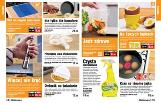 osZcZędŹ
                                                                                                                                                                                                                                                    2
                                                           30%                                                                                                                                                                                     sztukI
KUCHNIA




                                                                                                                                                                                                                                                            KUCHNIA
          Blat nie ulegnie zniszczeniu                                Nie tylko dla kawalera
          Ochronisz blat kuchenny przed zniszczeniem, stawiając       Masz ochotę ma małe co nieco: jajko sadzone, omlet, por-
          gorące naczynia na silikonowej, antypoślizgowej             cję warzyw dla jednej osoby? Tutaj sprawdzi się nieduża,
          podkładce. 17 x 17 cm                                       wygodna patelenka z powłoką zapobiegającą przywiera-
                                               S U P E R   C E N A    niu. W sam raz na niedużą przekąskę. Średnica: 14 cm
          SILIKONOWA PODKŁADKA
          POD NACZYNIA
          Kod 58477
                                               14,99       9,99       MINI PATELNIA
                                                                      Kod 57121                                      24,99
           osZcZędŹ                                                                                                                                                                        Na kurzych łapkach
               35   %                                                                                                                                                                      Podstawki, stojące na kurzych nóżkach i kuperku, wpro-


                                                                                                                                 Jedz zdrowo
                                                                                                                                                                                           wadzą radosny nastrój przy śniadaniu. Wykonane z cera-
                                                                                                                                                                                           miki. 5 x 6 cm
                                                                                                                                                                                           CERAMICZNE
                                                                                                                                                                                                                                  S U P E R   C E N A
                                                                                                                                 Czy można ugotować potrawy w mikrofalówce jak na pa-      PODSTAWKI
                                                                                                                                 rze? Można! Włóż świeże lub mrożone produkty do spe-
                                                                                                                                 cjalnej torebki, a ugotują się doskonale. 30 dużych (na
                                                                                                                                                                                           POD JAJKA
                                                                                                                                                                                           Kod 59029
                                                                                                                                                                                                                                  22,99     16,99
                                                                                                                                 3-6 porcji) i 25 standardowych (1-2 porcje) torebek.
                                                                                                                                                                     S U P E R   C E N A
                                                                                                                                 TOREBKI DO GOTOWANIA
                                                                      Przyrządzaj jajka błyskawicznie                            W MIKROFALÓWCE
                                                                                                                                 Kod 59082
                                                                                                                                                           55
                                                                                                                                                           sztuk
                                                                                                                                                                     12,99       8,99
                                                                      Bardzo pomysłowe naczynie, w którym błyskawicznie
                                                                      przygotujesz zdrowe i smaczne jajka w stylu angielskim.


                                                                                                                                 Czysta
                                                                      18 x 14 cm, średnica jednego pojemniczka na jajko: 4 cm
                                                                      NACZYNIE DO GOTOWANIA JAJEK W MIKROFALÓWCE
                                                                      Kod 17167                                      12,00
                                                                                                                                 mikrofalówka
                                                                                                                                 Usuwa lepki i tłusty brud
                                                                                                                                 oraz przypalone jedzenie.
                                                                                                                                 Skutecznie czyści nie tylko
                                                                                                                                 kuchenki mikrofalowe,
                                                                                                                                 ale także zlewozmywaki,
                                                                                                                                 okapy, płyty grzewcze. Możesz
                                                                                                                                 myć nią także blaty, meble ku-


          Więcej nie kręć
                                                                                                                                 chenne, glazurę. Pozostawia
                                                                                                                                 połysk na czyszczonych
                                                                                                                                 powierzchniach, nie powoduje
                                                                                                                                 ich zarysowania. Nie wymaga
                                                                                                                                                                                           Czas na idealne jajka
                                                                      Omlecik na śniadanie
          Nowoczesna interpretacja młynka wygląda oryginalnie!
                                                                                                                                 ponownego zmywania wodą.
          Ma wbudowaną sprężynkę, więc zamiast kręcić – jak                                                                                                                                Teraz jajka na pewno ugotują się idealnie tak, jak powinny!
                                                                                                                                 500 ml
          w tradycyjnym młynku – teraz po prostu przyciskasz. Do-                                                                                                                          Timer leży obok nich w rondelku, mierząc temperaturę
          skonale rozdrabnia grube kryształy soli i ziarna pieprzu.   Zrób leciutki, puszysty omlet, dodaj ulubione nadzienie,   AKTYWNA PIANA                                             i czas gotowania. Zmienia kolor, gdy osiągnie wybrane
          Wykonany ze stali nierdzewnej. Długość około 15 cm          upiecz go bez grama tłuszczu! 20 x 10 cm + uchwyt 2 cm     DO CZYSZCZENIA                                            przez Ciebie parametry. SOFT – jajka na miękko; MEDIUM
                                               S U P E R   C E N A                                                               MIKROFALÓWEK                                              – jajka średnio ugotowane; HARD – jajka na twardo.
          MŁYNEK ZE STALI NIERDZEWNEJ                                 NACZYNIE DO ROBIENIA OMLETU                                Kod 58462
          DO PIEPRZU I SOLI
          Kod 56392
                                               39,99     25,99        W MIKROFALÓWCE
                                                                      Kod 17916                                      12,00       14,99                                                     PERFEKCYJNY TIMER DO JAJEK
                                                                                                                                                                                           Kod 39424                                          19,99
          14                                                                                                                                                                                                                                        15
 