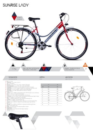 15.70kg 28”SRAM - MRX TWIST SHIFTERS MICRO
INDEX FRONT / 6 SPEED REAR
SHIMANO - TOURNEY RD-TZ50 GS
6-SPEED W/ADAPTOR
komponente
components
veličina
size
geometrija
geometry
SUNRISE LADY
912590-17
912590-19
C
D
B
A
F
H
G
E
ram / frame / Hi-ten
veličina rama / frame size / 28” x 17”; 28” x 19”
vila / fork / Steel rigid fork
šoljica vile / head parts / FP-H515 - 8 pcs, thread: 22.2/30/27mm, W/key washer
uložci srednjeg pogona / b.b. parts / THUN - GOAL - 122.5mm, shell: BSA 68mm
srednji pogon /crankset / KRIPTON X - CTS22-S391F 48/38/28,170 mm, steel CP, W/ chainguard
prednji menjač / front derailleur / SHIMANO - TOURNEY FD-TZ31 band type, down-route, 28,6mm, for 48T
zadnji menjač / rear derailleur / SHIMANO - TOURNEY RD-TZ50 GS 6-speed W/adaptor
ručica menjača / shifters / SRAM - MRX twist shifters micro index front / 6 speed rear
brzina / speed / 18
zupčanici / freewheel / SHIMANO - multiple freewheel sprocket, TZ MF-TZ20 6-speed 14-16-18-21-24-28T brown
lanac / chain / KMC - Z-33 - 1/2”x3/32” (114 links) (6 speed)
kočnica / brakes / LOGAN - JY-946AE - alloy die casting brakes, 70 mm shoe, silver
ručica kočnice / brake levers / LOGAN - JY-327PAE - die casting alloy lever with plastic clamp, 4 finger, for V-brakes
glave / hubs / QUANDO - KT-122F front black / KT-122R rear black
obruči / rims / KRIPTON - KRYPTON-X 622-19, 36H , EYELETING: NO, RDA: NO, GBS: YES
pneumatici / tires / RUBENA - 37-622 V66 FLASH (700 x 35C)
lula / handle stem / KRIPTON X - MD-HS14 - steel, ext.: 100mm, rise: +25, dia.: 22.2mm, bar bore: 25.4mm
upravljač / handle bar / KRIPTON X - GWHB-02, ATB - steel, W=600mm, angle 15 deg., 22.2X25.4mm
rog / bar ends / -
stub sedla / seat post / KRIPTON X - GWSPSTEEL25.4 - steel seat post 25.4x300mm long, W/O clamp
sedlo / sadle / SELLE ROYAL - RIO PU
pedale / pedals / FP-833, PP body, 9/16”, with ball, with reflector, 2-face axle
zadnji amortizer / rear shock / -
dodatna oprema / accesories / Steel carrier, Steel mudguards, Lighting set
težina kg / weight kg / 15.7
17” 19”
MM 432 500
A 432 500
B 564 579
C 588 599
D 120 150
E 455 455
F 1098 1110
G 73 73
H 71 71
 