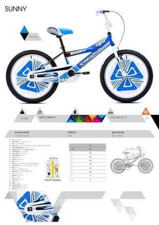 12.50kg 20”
komponente
components
veličina
size
geometrija
geometry
SUNNY
914112-20
120-135 cm
Visina 20” (6-8 godina)
ram / frame / Hi-ten
veličina rama / frame size / 20” x 10,5”
vila / fork / Steel rigid fork
šoljica vile / head parts / FP-H515 - 8 pcs, thread: 22.2/30/27mm, W/key washer
uložci srednjeg pogona / b.b. parts /
srednji pogon /crankset / One pc S crank 36T
prednji menjač / front derailleur / -
zadnji menjač / rear derailleur / -
ručica menjača / shifters / -
brzina / speed / 1
zupčanici / freewheel /
lanac / chain /
kočnica / brakes / front PVC V-brake, rear coaster brake
ručica kočnice / brake levers / PVC lever for V-brakes
glave / hubs /
obruči / rims / KRIPTON - 406-19
pneumatici / tires / WANDA BMX 20x1.75
lula / handle stem /
upravljač / handle bar /
rog / bar ends / -
stub sedla / seat post /
sedlo / sadle /
pedale / pedals /
zadnji amortizer / rear shock / -
dodatna oprema / accesories / -
težina kg / weight kg / 12.5
10.5”
MM 355
A 355
B 443
C 464
D 140
E 385
F 905
G 71
H 70
WANDA BMX 20X1.75ONE PC S CRANK 36T
C
DB
A
F
H
G
E
 