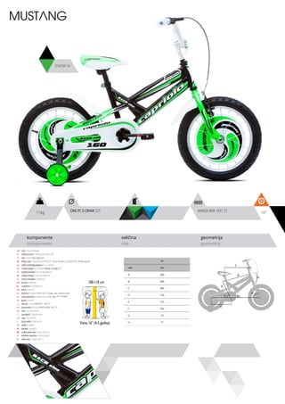 11kg 16”
komponente
components
veličina
size
geometrija
geometry
MUSTANG
100-110 cm
Visina 16” (4-5 godina)
914104-16
ram / frame / Hi-ten
veličina rama / frame size / 16” x 10”
vila / fork / Steel rigid fork
šoljica vile / head parts / FP-H515 - 8 pcs, thread: 22.2/30/27mm, W/key washer
uložci srednjeg pogona / b.b. parts /
srednji pogon /crankset / One pc S crank 32T
prednji menjač / front derailleur / -
zadnji menjač / rear derailleur / -
ručica menjača / shifters / -
brzina / speed / 1
zupčanici / freewheel /
lanac / chain /
kočnica / brakes / front PVC V-brake, rear coaster brake
ručica kočnice / brake levers / PVC lever for V-brakes
glave / hubs /
obruči / rims / KRIPTON - 305-19
pneumatici / tires / WANDA BMX 16x1.75
lula / handle stem /
upravljač / handle bar /
rog / bar ends / -
stub sedla / seat post /
sedlo / sadle /
pedale / pedals /
zadnji amortizer / rear shock / -
dodatna oprema / accesories / -
težina kg / weight kg / 11
10”
MM 260
A 260
B 383
C 400
D 120
E 315
F 762
G 73
H 71
WANDA BMX 16X1.75ONE PC S CRANK 32T
C
D
B
A
F
H
G
E
 