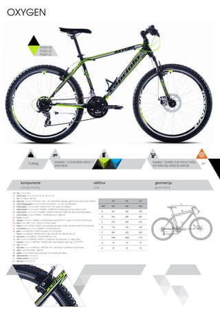 15.80kg 26”SHIMANO - ST-EF40 INDEX FRONT / 7
SPEED REAR
SHIMANO - TOURNEY TX RD-TX35 6/7-SPEED,
NOT RAPID-RISE, W/RIVETED ADAPTER
komponente
components
veličina
size
geometrija
geometry
C
DB
A
F
H
G
E
OXYGEN
913421-18
913421-20
ram / frame / Hi-ten
veličina rama / frame size / 26” x 18”; 26” x 20”; 26” x 22”
vila / fork / MODE - MD-735F
šoljica vile / head parts / FP-H812PL - 7pcs, 1-1/8”, 28.6/44/30mm, Bearings: Caged (5/32”x22), Steel ED with -FPHW-03
uložci srednjeg pogona / b.b. parts / THUN - ROCKY ML 2.0 - 122.5 mm, shell: BSA 68mm
srednji pogon /crankset / LASCO - 42/34/24,170 mm, PVC coated, W/ chainguard
prednji menjač / front derailleur / SHIMANO - TOURNEY FD-TY10 band type, top-route, 28.6mm, for 44T
zadnji menjač / rear derailleur / SHIMANO - TOURNEY TX RD-TX35 6/7-speed, not rapid-rise, W/riveted adapter
ručica menjača / shifters / SHIMANO - ST-EF40 index front / 7 speed rear
brzina / speed / 21
zupčanici / freewheel / SHIMANO - multiple freewheel sprocket MF-TZ31 7-speed 14-16-18-20-22-24-34T brown
lanac / chain / KMC - Z-50 - 1/2”x3/32” (114 links) (7 speed)
kočnica / brakes / LOGAN - DX2003F - Front mechanical disc brake; JY-946AE - Rear alloy V-brake, 70 mm shoe, black
ručica kočnice / brake levers / SHIMANO - ST-EF40 V-brake levers
glave / hubs / KRIPTON X - KT-MP7F front black / KT-A11R rear black
obruči / rims / KRIPTON - KRYPTON-X 559-19, 36H , EYELETING: NO, RDA: NO, GBS: YES
pneumatici / tires / RUBENA - 52-559 V36 RAPID (26 X 1.95)
lula / handle stem / KRIPTON X - MDHS-12 - A-HEAD stem; EXT: 90mm, Rise: +15, Length: 50mm
upravljač / handle bar / KRIPTON X - GWHB-02, MTB - steel, W=580mm, angle: 5 deg., 22.2x25.4mm
rog / bar ends / -
stub sedla / seat post / KRIPTON X - GWSPSTEEL 25.4 - steel seat post 25.4x300mm long, W/O clamp
sedlo / sadle / SELLE ROYAL - MACH PU
pedale / pedals / FP-906, PP body, steel cage, 9/16”, with balls, with reflector
zadnji amortizer / rear shock / -
dodatna oprema / accesories / -
težina kg / weight kg / 15.8
18” 20” 22”
MM 457 508 559
A 457 508 559
B 556 580 605
C 579 599 619
D 125 140 160
E 420 420 420
F 1059 1080 1101
G 73 73 73
H 70 70 70
913421-22
 