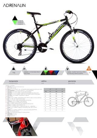 16kg 26”SHIMANO - ST-EF40 INDEX FRONT / 7
SPEED REAR
SHIMANO - TOURNEY TX RD-TX35 6/7-SPEED,
NOT RAPID-RISE, W/RIVETED ADAPTER
komponente
components
veličina
size
geometrija
geometry
C
D
B
A
F
H
G
E
ADRENALIN
914430-18
914430-20
914430-22
ram / frame / Alloy 6061
veličina rama / frame size / 26” x 18”; 26” x 20”; 26” x 22”
vila / fork / MODE - MD-735F
šoljica vile / head parts / FP-H812PL - 7pcs, 1-1/8”, 28.6/44/30mm, Bearings: Caged (5/32”x22), Steel ED with -FPHW-03
uložci srednjeg pogona / b.b. parts / THUN - ROCKY ML 2.0 - 122.5 mm, shell: BSA 68mm
srednji pogon /crankset / LASCO - 42/34/24,170 mm, PVC coated, W/ chainguard
prednji menjač / front derailleur / SHIMANO - TOURNEY FD-TY10 band type, down-route, 28.6mm, for 44T
zadnji menjač / rear derailleur / SHIMANO - TOURNEY TX RD-TX35 6/7-speed, not rapid-rise, W/riveted adapter
ručica menjača / shifters / SHIMANO - ST-EF40 index front / 7 speed rear
brzina / speed / 21
zupčanici / freewheel / SHIMANO - multiple freewheel sprocket, TZ MF-TZ21 7-speed 14-16-18-20-22-24-28T brown
lanac / chain / KMC - Z-50 - 1/2”x3/32” (114 links) (7 speed)
kočnica / brakes / LOGAN - JY-946AE - alloy die casting brakes, 70 mm shoe, black
ručica kočnice / brake levers / SHIMANO - ST-EF40 V-brake levers
glave / hubs / KRIPTON X - KT-A15F front black / KT-A11R rear black
obruči / rims / KRIPTON - KRYPTON-X 559-19, 36H , EYELETING: NO, RDA: NO, GBS: YES
pneumatici / tires / RUBENA - 52-559 V36 RAPID (26 X 1.95)
lula / handle stem / RIPTON X - MDHS-12 - A-HEAD stem; EXT: 90mm, Rise: +15, Length: 50mm
upravljač / handle bar / KRIPTON X - GWHB-02, ATB - steel, W=600mm, angle: 15 deg., 22.2X25.4mm
rog / bar ends / -
stub sedla / seat post / KRIPTON X - GWSPSTEEL 25.4 - steel seat post 25.4x300mm long, W/O clamp
sedlo / sadle / SELLE ROYAL - WOLF PU
pedale / pedals / FP-906, PP body, steel cage, 9/16”, with balls, with reflector
zadnji amortizer / rear shock / -
dodatna oprema / accesories / -
težina kg / weight kg / 16
18” 20” 22”
MM 457 508 559
A 457 508 559
B 550 593 625
C 574 613 638
D 140 140 150
E 440 440 440
F 1070 1109 1134
G 73 73 73
H 71 71 71
 