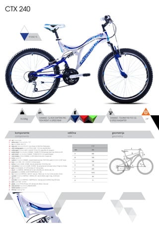 24”
komponente
components
veličina
size
geometrija
geometry
CTX 240
913342-16
C
D
B
A
F
H
G
E
16.50kg SHIMANO - SL-RS35 SHIFTERS FRIC-
TION FRONT / 6 SPEED REAR
SHIMANO - TOURNEY RD-TY21 GS
6-SPEED W/ADAPTER
ram / frame / Hi-ten
veličina rama / frame size / 24” x 17.5”
vila / fork / MODE - MD-711X
šoljica vile / head parts / FP-H515 - 8 pcs, thread: 22.2/30/27mm, W/key washer
uložci srednjeg pogona / b.b. parts / THUN - GOAL - 122.5 mm, shell: BSA 68mm
srednji pogon /crankset / LASCO - 42/34/24T,170 mm, PVC coated white, W/ chainguard
prednji menjač / front derailleur / SHIMANO - TOURNEY FD-TZ30 band type, down-route, 28.6mm, for 44T
zadnji menjač / rear derailleur / SHIMANO - TOURNEY RD-TY21 GS 6-speed W/adapter
ručica menjača / shifters / SHIMANO - SL-RS35 shifters friction front / 6 speed rear
brzina / speed / 18
zupčanici / freewheel / SHIMANO - multiple freewheel sprocket, TZ MF-TZ20 6-speed 14-16-18-21-24-28T brown
lanac / chain / KMC - Z-33 - 1/2”x3/32” (114 links) (6 speed)
kočnica / brakes / LOGAN - JY-946AE - alloy die casting brakes, 70 mm shoe, silver
ručica kočnice / brake levers / LOGAN - JY-325PAE - die casting alloy lever with plastic clamp, 2.5 finger, for V-brakes
glave / hubs / QUANDO - KT-122F front black / KT-122R rear black
obruči / rims / KRIPTON - KRYPTON-X 507-19, 36H , EYELETING: NO, RDA: NO, GBS: YES
pneumatici / tires / RUBENA - 50-507 V78 NEPTUN (24 X 1.90)
lula / handle stem / KRIPTON X - GW-HS14 - steel, ext.: 100mm, rise: +25, dia.: 22.2mm, bar bore: 25.4mm
upravljač / handle bar / KRIPTON X - GWHB-02, ATB - steel, W=560mm, angle 15 deg., 22.2X25.4mm
rog / bar ends / -
stub sedla / seat post / KRIPTON X - GWSPSTEEL25.4 - steel seat post 25.4x200mm long, W/O clamp
sedlo / sadle / DDK - 1217A XC
pedale / pedals / FP-818, PP body, 9/16”, with ball, with reflector, 2-face axle
zadnji amortizer / rear shock / LJ 400B 650 LBS/IN
dodatna oprema / accesories / -
težina kg / weight kg / 16.5
17.5”
MM 445
A 445
B 520
C 540
D 120
E 420
F 1010
G 69
H 71
 