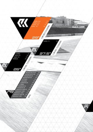 CROSSCOUNTRY
MTB
CROSSCOUNTRY
CROSSCOUNTRY
LEVEL 9.4	 13
LEVEL 9.3	 14
LEVEL 9.2 15
LEVEL 9.1 16
LEVEL 7.1	 19
LIZARD	 21
GILA 2.0	 22
GILA 1.0	 23
ANOLIS	 24
MONITOR FS M 28
MONITOR FS W 30
MONITOR M 32
MONITOR W 34
ATTACK	 36
OXYGEN	 38
ADRENALIN 40
COBRA		 42
PASSION M	 44
PASSION W	 46
DIAVOLO 600 FS 48
DIAVOLO 600 50
DIAVOLO 400 52
DIAVOLO 400 W 54
DIAVOLO 200 56
29”
26”
27.5”
 