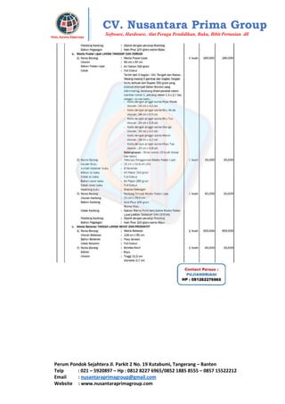 Perum Pondok Sejahtera Jl. Parkit 2 No. 19 Kutabumi, Tangerang – Banten
Telp : 021 – 5920897 – Hp : 0812 8227 6965/0852 1885 8555 – 0857 15522212
Email : nusantaraprimagroup@gmail.com
Website : www.nusantaraprimagroup.com
Eksis, Karena Dipercaya
CV. Nusantara Prima Group
Software, Hardware, Alat Peraga Pendidikan, Buku, Bibit Pertanian dll
 