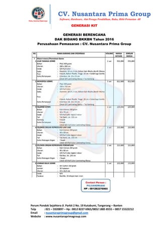 Perum Pondok Sejahtera Jl. Parkit 2 No. 19 Kutabumi, Tangerang – Banten
Telp : 021 – 5920897 – Hp : 0812 8227 6965/0852 1885 8555 – 0857 15522212
Email : nusantaraprimagroup@gmail.com
Website : www.nusantaraprimagroup.com
Eksis, Karena Dipercaya
CV. Nusantara Prima Group
Software, Hardware, Alat Peraga Pendidikan, Buku, Bibit Pertanian dll
GENERASI KIT
GENERASI BERENCANA
DAK BIDANG BKKBN Tahun 2016
Perusahaan Pemasaran : CV. Nusantara Prima Group
 
