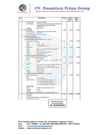 Perum Pondok Sejahtera Jl. Parkit 2 No. 19 Kutabumi, Tangerang – Banten
Telp : 021 – 5920897 – Hp : 0812 8227 6965/0852 1885 8555 – 0857 15522212
Email : nusantaraprimagroup@gmail.com
Website : www.nusantaraprimagroup.com
Eksis, Karena Dipercaya
CV. Nusantara Prima Group
Software, Hardware, Alat Peraga Pendidikan, Buku, Bibit Pertanian dll
 