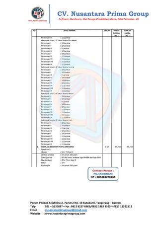 Perum Pondok Sejahtera Jl. Parkit 2 No. 19 Kutabumi, Tangerang – Banten
Telp : 021 – 5920897 – Hp : 0812 8227 6965/0852 1885 8555 – 0857 15522212
Email : nusantaraprimagroup@gmail.com
Website : www.nusantaraprimagroup.com
Eksis, Karena Dipercaya
CV. Nusantara Prima Group
Software, Hardware, Alat Peraga Pendidikan, Buku, Bibit Pertanian dll
 