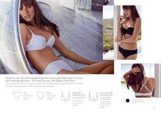 100	weiß/white
000	schwarz/black
Bügel-BH
Underwire bra
mit Schale/with cup
70–85 Cup A
70–90 Cup B–C
75–85 Cup D
143685
Retro
EU/D 36–48
INT S–3XL
143689
Balconette-BH
Balconette bra
variable Träger/
variable straps
70–85 Cup A
70–90 Cup B–C
75–85 Cup D
143686
Tai
EU/D 36–48
INT S–3XL
143688
Weniger ist mehr. Mit hochwertig gearbeiteten Abschlüssen, gebondeten Trägern und einer
weich fließenden Mikrofaser – das perfekte Darunter. 75% Polyamid, 25% Elastan.
Less is more. With premium-quality edge finish, bonded straps and superbly soft microfibre –
the perfect undergarment. 75% polyamide, 25% elastane.
27
 