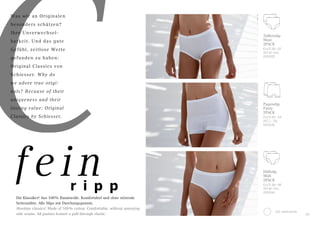 C
Was wir an Originalen
besonders schätzen?
Ihre Unverwechsel-
barkeit. Und das gute
Gefühl, zeitlose Werte
gefunden zu haben:
Original Classics von
Schiesser. Why do
we adore true origi-
nals? Because of their
uniqueness and their
lasting value: Original
Classics by Schiesser.
Taillenslip
Maxi
2PACK
EU/D 38–52
INT M–6XL
000005
100	weiß/white
Hüftslip
Midi
2PACK
EU/D 38–48
INT M–4XL
000044
Pagenslip
Panty
2PACK
EU/D 40–54
INT L–7XL
000040
33
Die Klassiker! Aus 100% Baumwolle. Komfortabel und ohne störende
Seitennähte. Alle Slips mit Durchzugsgummi.
Absolute classics! Made of 100% cotton. Comfortable, without annoying
side seams. All panties feature a pull-through elastic.
r i p p
fein
 