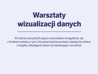 Warsztaty
wizualizacji danych
W trakcie wszystkich pięciu warsztatów zmagaliśmy się
z brakiem wiedzy o tym, kto potencjalnie posiada wiedzę lub zbiera
i mógłby udostępnić dane na interesujący nas temat

 