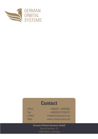 German Orbital Systems GmbH
Reuchlinstrasse 10
10553 Berlin, Germany
Contact
Ofﬁce: +49(0)30 / 34060309
Fax: +49(0)30/577055201
E-Mail: info@orbitalsystems.de
Web: www.orbitalsystems.de
 