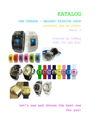 KATALOG
JAM TANGAN – MALANG FASHION SHOP
            (ORIGINAL DAN KW SUPER)
                            Edisi 3


                 Created by CuMmyy
                 (085 755 069 250)




Let’s see and choose the best one
                          for you!
 