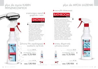www.fmworld.com Produkty FM GROUP for home są oryginalnymi produktami FM GROUP World
46 47
płyn do mycia ŁAZIENKIpłyn do mycia kabin
prysznicowych
cleaner
shower
cleaner
bathroom
niezwykła skuteczność
świeży, długotrwały
cytrusowy aromat
ochronny film zapobiegający
osadzaniu się brudu
orzeźwiający zapach
grejpfruta i wiśni
cena łączna zestawu: 13,65 PLN
POJEMNOŚĆ: 750ml
CENA: 11,75 pln
bathroom cleaner ba 01
(bez rozpylacza) 15,67 PLN/1L
CENA: 1,90 pln
rozpylacz AC 04
cena łączna zestawu: 13,65 PLN
POJEMNOŚĆ: 750ml
CENA: 11,75 pln
shower cleaner ba 02
(bez rozpylacza) 15,67 PLN/1L
CENA: 1,90 pln
rozpylacz AC 04
Płyn do mycia kabin prysznicowych
dzięki swym aktywnym składnikom
umożliwia szybkie i skuteczne
usuwanie zanieczyszczeń
(np. osadów z mydła, plam
z wody, kamienia osadowego).
Płyn tworzy na czyszczonych
powierzchniach film, który
zapobiega ponownemu osadzaniu
się brudu. Z powodzeniem może
być stosowany do armatury
łazienkowej, wanien, glazury,
kabin prysznicowych i innych
powierzchni.
Wyjątkowy, wielofunkcyjny płyn
do mycia łazienki bez trudu usuwa
brud i plamy na armaturze łazienkowej,
glazurze, terakocie, kabinach
natryskowych oraz powierzchniach
z tworzyw sztucznych nie rysując
czyszczonych powierzchni. Jego
aktywne składniki znakomicie radzą
sobie z osadami z mydła, zaciekami
wodnymi, tłustymi plamami i innymi
zanieczyszczeniami, a unikalne środki
nabłyszczająco-pielęgnujące nadają
armaturze i ceramice łazienkowej piękny
połysk. Zawarte w płynie nanocząsteczki
krzemionki wnikają w najdrobniejsze
nierówności struktury, separując
cząsteczki brudu od mytej powierzchni.
 