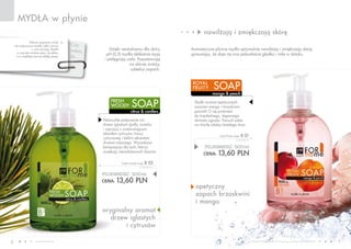 www.fmworld.com Produkty FM GROUP for home są oryginalnymi produktami FM GROUP World
6 7
Czy
wiesz,
że…
Wbrew pozorom woda
nie rozpuszcza mydeł, tylko tworzy
z nimi emulsję. Mydło
w twardej wodzie pieni się słabo,
a w miękkiej tworzy obfitą pianę.
mydła w płynie
apetyczny
zapach brzoskwini
i mango
Dzięki neutralnemu dla skóry
pH (5,5) mydła delikatnie myją
i pielęgnują ciało. Pozostawiają
na skórze świeży,
subtelny zapach.
Aromatyczne płynne mydła optymalnie nawilżają i zmiękczają skórę,
sprawiając, że staje się ona jedwabiście gładka i miła w dotyku.
oryginalny aromat
drzew iglastych
i cytrusów
nawilżają i zmiękczają skórę
citrus & conifers
fresh
woody soap
mango & peach
royal
fruity soap
POJEMNOŚĆ: 500ml
CENA: 13,60 pln
fresh woody soap b 02
27,20 PLN/1L
POJEMNOŚĆ: 500ml
CENA: 13,60 pln
royal fruity soap b 01
27,20 PLN/1L
Niezwykłe połączenie nut
drzew iglastych (jodły, świerku
i cyprysu) z orzeźwiającym
akordem cytrusów, trawy
cytrynowej i lekkim akcentem
drzewa różanego. Wyszukana
kompozycja dla tych, którzy
oczekują niecodziennych doznań.
Słodki aromat apetycznych
owoców mango i brzoskwini
pozwoli Ci się przenieść
do tropikalnego, skąpanego
słońcem ogrodu. Pozwól sobie
na chwilę relaksu każdego dnia.
 