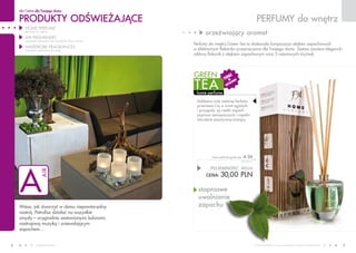 PRODUKTY odświeżające
dla Ciebie dla Twojego domu
www.fmworld.com Produkty FM GROUP for home są oryginalnymi produktami FM GROUP World
8 9
A
AIR
teraz
w
katalogu!
orzeźwiający aromat
stopniowe
uwalnianie
zapachu
PERFUMY do wnętrz
home perfume
tea
green
POJEMNOŚĆ: 40ml
CENA: 30,00 pln
home perfume green tea a 06
750 PLN/1L
HOME PERFUME
(perfumy do wnętrz)
AIR FRESHENERS
(zawieszki zapachowe do samochodu, biura i domu)
wardrobe fragrances
(zawieszki zapachowe do szafy)
Wiesz, jak stworzyć w domu niepowtarzalny
nastrój. Potrafisz działać na wszystkie
zmysły – oryginalnie zestawionymi kolorami,
nastrojową muzyką i zniewalającym
zapachem…
Delikatna nuta zielonej herbaty
przeniesie Cię w świat egzotyki
i przygody, jej rześki zapach
poprawi samopoczucie i napełni
otoczenie pozytywną energią.
Perfumy do wnętrz Green Tea to doskonała kompozycja olejków zapachowych
w efektownym flakoniku przeznaczona dla Twojego domu. Zestaw zawiera elegancki
szklany flakonik z olejkiem zapachowym oraz 5 ratanowych trzcinek.
 