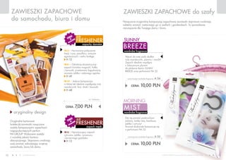 www.fmworld.com Produkty FM GROUP for home są oryginalnymi produktami FM GROUP World
10 11
teraz
w
katalogu!
teraz
w
katalogu!
zapachy damskie
freshener
Air
zapach męski
freshener
Air
ZAWIESZKI ZAPACHOWE
do samochodu, biura i domu
zawieszki zapachowe do szafy
wardrobe fragrance
mist
morning
wardrobe fragrance
breeze
sunny
oryginalny design
CENA: 7,00 pln
CENA: 10,00 pln
sunny breeze wardrobe fragrance a 04
CENA: 10,00 pln
morning mist wardrobe fragrance a 05
air fresheners
FM 25 – Harmonijne połączenie
frezji, irysa, passiflory, owoców
egzotycznych i cedru białego.
H 12
FM 81 – Odrobinę ekscentryczny
zapach kwiatów magnolii, fiołka
i konwalii, przełamany łagodnością
aromatu jabłka i zielonego ogórka.
H 49
FM 147 – Jedyna kompozycja,
w której tak idealnie współgrają nuty
mandarynki, liczi, śliwki i konwalii.
H 48
FM 52 – Hipnotyzujący zapach
cytrusów, jabłka, cynamonu
i korzennego goździka.
H 13
Oryginalne kartonowe
buteleczki-zawieszki nasączone
zostały kompozycjami zapachami
najpopularniejszych perfum
FM GROUP. Wykonane zostały
z wysokiej jakości kartonu
absorpcyjnego. Stopniowo uwalniają
swój aromat, odświeżając wnętrze
samochodu, biura lub domu.
Nasączone oryginalną kompozycją zapachową zawieszki stopniowo uwalniają
subtelny aromat, roztaczając go w szafach i garderobach. To sprawdzone
rozwiązanie dla Twojego domu i biura.
Wpuść do swej szafy słodkie
nuty mandarynki, jaśminu i wanilii!
Zapach idealnie współgra
z luksusowym płynem
do płukania tkanin SUNNY
BREEZE oraz perfumami FM 23.
Daj się ponieść podmuchowi
jaśminu, białej róży, bambusa,
jabłka i cytryny!
Aromat doskonale komponuje się
z perfumami FM 33.
 