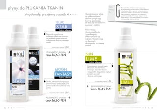 www.fmworld.com Produkty FM GROUP for home są oryginalnymi produktami FM GROUP World
16 17
Czy
wiesz,
że…
Nawet krótkie dotknięcie może wystarczyć
do przeniesienia ładunku między naszą dodatnio
naładowaną skórą a ujemnie naładowanym np.
wełnianym swetrem. W zależności od materiału,
jego szorstkości, temperatury czy wilgotności
powietrza wyładowania mogą osiągać nawet
2000-4000 V! Choć nieprzyjemne, na szczęście
nie zagrażają naszemu zdrowiu.
moon
fabric softener
fantasy
blue
fabric softener
star
płyny do płukania tkanin
długotrwały, przyjemny zapach
fabric softener
lime
sun
POJEMNOŚĆ: 000ml
CENA: 16,60 pln
moon fantasy fabric softener l 05
POJEMNOŚĆ: 000ml
CENA: 16,60 pln
blue star fabric softener l 04
POJEMNOŚĆ: 000ml
CENA: 16,60 pln
sun lime fabric softener l 06Słodka, intensywna kompozycja
zdominowana przez ciepłą woń
jaśminu podkreśloną mocną nutą
piżma.
Niezwykle romantyczne
połączenie subtelnego aromatu
róż ze świeżą wonią magnolii,
wzbogacone słodyczą wonnego
miodu.
Przywracają
równowagę jonów
i zapobiegają
elektryzowaniu się
odzieży. Pozostawiają
na tkaninach
długotrwały, przyjemny
aromat.
Orzeźwiający aromat świeżo
zebranych liści bambusa
z mocnym akcentem limonki
i bergamotki, złagodzony ciepłym
akordem konwalii
i drzewa cedrowego.
Skoncentrowane płyny
do płukania tkanin
idealnie zmiękczają
tkaniny, sprawiając,
że stają się one cudownie
puszyste i miękkie.
 