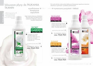 luksusowe płyny do PŁUKANIA                                                           Do wyrobu płynów wykorzystano ekskluzywne kompozycje zapachowe stosowane
                                                                                                  dotychczas w perfumach i produktach perfumeryjnych.

            TKANIN              wyrafinowane                                                              wymarzona puszystość i lekkość
                                                              kompozycje
                Jeśli interesują Cię perfumy                  zapachowe
PORADY FM




              i produkty do pielęgnacji ciała
                o analogicznych zapachach,

                                                                                                  SPLENDID
               poproś swojego Dystrybutora,
                   by zapoznał Cię z bogatą     Dzięki idealnie dobranym składnikom
            ofertą wyrobów perfumeryjnych         luksusowe płyny do płukania tkanin
                                                                                                  VIOLET
                                 FM GROUP.
                                                  znakomicie zmiękczają i perfumują
                                                             wszystkie rodzaje tkanin.
                                                                                                  luxury fabric softener

                                                                                                   Odrobinę ekscentryczny zapach
                                                                                                   kwiatów magnolii, fiołka i konwalii,
                                                                                                   przełamany łagodnością aromatu
                                                                  SECRET                           jabłka i zielonego ogórka (FM 81).


                                                                  GARDEN                            splendid violet luxury fabric softener   L 09
                                                                    luxury fabric softener
                                                                                                         POJEMNOŚĆ: 000ml
                                                                                                         CENA: 19,65 PLN
                                                     Pociągająca woń świeżo
                                                     rozkwitłych białych róż
                                                     oplecionych dzikim bluszczem,
                                                     wzmocniona aromatem
                                                     mandarynki oraz afrykańskiej
                                                     orchidei (FM 10).
                                                                                                  SUNNY
                                                                                                  BREEZE
                                                    secret garden luxury fabric softener   L 08

                                                    POJEMNOŚĆ: 000ml                              luxury fabric softener
                                                    CENA: 19,65 PLN                                Uwodzicielski i bardzo zmysłowy
                                                                                                   zapach świeżych mandarynek,
                                                                                                   pogłębiony mocnymi nutami
                                                                                                   jaśminu i słodyczą wanilii (FM 23).

                                                                                                     sunny breeze luxury fabric softener     L 10

                                                                                                         POJEMNOŚĆ: 000ml
                                                                                                         CENA: 19,65 PLN


  18                       www.fmworld.com                                                                                                          Produkty FM GROUP for home są oryginalnymi produktami FM GROUP World
                                                                                                                                                                                                                           19
 