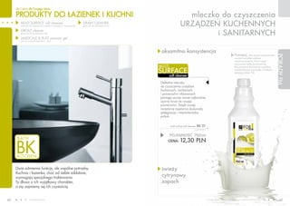 dla Ciebie dla Twojego domu

     PRODUKTY DO ŁAZIENEK I KUCHNI                                                                                       mleczko do czyszczenia
        MULTI SURFACE soft cleanser
        (mleczko do czyszczenia urządzeń kuchennych i sanitarnych)
                                                                     DRAIN CLEANER
                                                                     (granulki do udrażniania rur)                     URZąDZEŃ KUCHENNYCH
        GROUT cleaner
        (preparat do czyszczenia fug)
                                                                                                                                i SANITARNYCH
        LIMESCALE & RUST remover gel
        (żel do usuwania kamienia i rdzy)




                                                                                                      aksamitna konsystencja
                                                                                                                                                                                       Pamiętaj,     aby przed czyszczeniem




                                                                                                                                                                                                                              PORADY FM
                                                                                                                                                                                       usunąć wszystkie większe
                                                                                                                                                                                       zanieczyszczenia, które mogą
                                                                                                                                                                                       zarysować mytą powierzchnię.
                                                                                                     MULTI                                                                             Do osuszania koniecznie wypróbuj

                                                                                                     SURFACE                                                                           wielofunkcyjną ściereczkę w listkach
                                                                                                                                                                                       (katalog strona 53).
                                                                                                             soft cleanser

                                                                                                     Delikatne mleczko
                                                                                                     do czyszczenia urządzeń
                                                                                                     kuchennych, sanitarnych
                                                                                                     i powierzchni niklowanych
                                                                                                     pomaga usunąć nawet najbardziej
                                                                                                     oporny brud nie rysując
                                                                                                     powierzchni. Dzięki swojej
                                                                                                     recepturze zapewnia doskonałą
                                                                                                     pielęgnację i niepowtarzalny
                                                                                                     połysk.


                                                                                                             multi surface soft cleanser   BK 01
                                                                                                                                      16,40 PLN/1L


                                                                                                             POJEMNOŚĆ: 750ml
                                                                                                          CENA:        12,30 PLN



     Dwie odmienne funkcje, ale wspólne potrzeby.                                                     świeży
     Kuchnia i łazienka, choć od siebie oddalone,
     wymagają specjalnego traktowania.                                                                cytrynowy
     Ty dbasz o ich wyjątkowy charakter,                                                              zapach
     a my zajmiemy się ich czystością.


40               www.fmworld.com                                                                                                                     Produkty FM GROUP for home są oryginalnymi produktami FM GROUP World
                                                                                                                                                                                                                                 41
 
