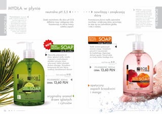 MYDŁA w płynie                                                                                                                                                         Wybór odpowiedniego




                                                                                                                                                                                                                  PORADY FM
                                                neutralne pH 5,5                                 nawilżają i zmiękczają                                                            środka myjącego powinien
                                                                                                                                                                                   uwzględniać potrzeby skóry.

             Posiadające dozownik
                                                                                                 skórę                                                                             Powierzchnia skóry posiada
                                                                                                                                                                                   lekko kwaśny odczyn pH
PORADY FM


            mydła w płynie są praktyczne                                                                                                                                           wynoszący 5,5. Do codziennej
                 i bardziej higieniczne niż   Dzięki neutralnemu dla skóry pH (5,5)       Aromatyczne płynne mydła optymalnie                                                      pielęgnacji stosuj środki,
                                                                                                                                                                                   które mają odczyn zbliżony
               tradycyjne mydła w kostce.         delikatnie myją i pielęgnują ciało.     nawilżają i zmiękczają skórę, sprawiając,                                                do naturalnego pH skóry,
                Sprawdzają się zwłaszcza
            w miejscach, gdzie z jednego             Pozostawiają na skórze świeży,       że staje się ona jedwabiście gładka                                                      dzięki czemu nie uszkadzają
                                                                                                                                                                                   delikatnej błony ochronnej
             mydełka korzysta kilka osób.                          subtelny zapach.       i miła w dotyku.                                                                         naskórka.
            Są doskonałym rozwiązaniem
              zarówno dla kilkuosobowej
                  rodziny, jak i mniejszych
                       lub większych firm.


                                                                                           ROYAL
                                                                                           FRUIT Y    SOAP
                                                                                                     mango & peach
                                                        FRESH
                                                        WOODY        SOAP                  Słodki aromat apetycznych
                                                                                           owoców mango i brzoskwini
                                                                    citrus & conifers      pozwoli Ci się przenieść
                                                                                           do tropikalnego, skąpanego
                                                   Niezwykłe połączenie nut                słońcem ogrodu. Pozwól sobie
                                                   drzew iglastych (jodły, świerku         na chwilę relaksu każdego dnia.
                                                   i cyprysu) z orzeźwiającym
                                                   akordem cytrusów, trawy
                                                                                                          royal fruity soap   B 01
                                                   cytrynowej i lekkim akcentem                                        27,20 PLN/1L
                                                   drzewa różanego. Wyszukana
                                                   kompozycja dla tych, którzy                   POJEMNOŚĆ: 500ml
                                                   oczekują niecodziennych doznań.
                                                                                                 CENA:   13,60 PLN
                                                              fresh woody soap   B 02
                                                                           27,20 PLN/1L


                                                  POJEMNOŚĆ: 500ml
                                                  CENA:    13,60 PLN
                                                                                            apetyczny
                                                                                            zapach brzoskwini
                                                                                            i mango
                                                   oryginalny aromat
                                                      drzew iglastych
                                                           i cytrusów

 06                      www.fmworld.com                                                                                              Produkty FM GROUP for home są oryginalnymi produktami FM GROUP World
                                                                                                                                                                                                                     07
 