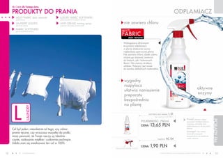 dla Ciebie dla Twojego domu

     PRODUKTY DO PRANIA                                                                                                                                        ODPLAMIACZ
        MULTI FABRIC stain remover         LUXURY FABRIC SOFTENERS
        (odplamiacz)                       (luksusowe płyny do płukania tkanin)

        LAUNDRY LIqUIDS                    ANTI-CREASE ironing spray                         nie zawiera chloru
        (płyny do prania)                  (preparat ułatwiający prasowanie)

        FABRIC SOFTENERS                                                                  MULTI
                                                                                          FABRIC
        (płyny do płukania tkanin)



                                                                                                  stain remover

                                                                                            Wzbogacony aktywnymi
                                                                                            enzymami odplamiacz
                                                                                            w płynie skutecznie usuwa
                                                                                            najbardziej uporczywe plamy.
                                                                                            Nie zawiera chloru, dzięki czemu
                                                                                            można go stosować zarówno
                                                                                            do białych, jak i kolorowych
                                                                                            tkanin. Nie niszczy struktury
                                                                                            włókien. Polecany jest nawet
                                                                                            do bardzo delikatnych materiałów.




                                                                                             wygodny
                                                                                             rozpylacz
                                                                                                                                                                                                    aktywne
                                                                                             ułatwia naniesienie
                                                                                                                                                                                                    enzymy
                                                                                             preparatu
                                                                                             bezpośrednio



      L
                                                                                             na plamę
                       LAUNDRY




                                                                                                                       multi fabric stain remover   L 01
                                                                                                                               (bez rozpylacza) 18,20 PLN/1L

                                                                                                                                                                                   Przed użyciem należy




                                                                                                                                                                                                                 PORADY FM
                                                                                                                   POJEMNOŚĆ: 750ml                                                sprawdzić trwałość kolorów

                                                                                                                   CENA:   13,65 PLN                                               nanosząc niewielką ilość
                                                                                                                                                                                   odplamiacza na ukrytą część
     Cel był jeden: niezależnie od tego, czy robisz                                                                                                                                tkaniny.

     pranie ręczne, czy wrzucasz wszystko do pralki,                                                                                                                               Uwaga!       Nie należy
                                                                                                                                                                                   stosować preparatu
     masz pewność, że Twoje rzeczy są idealnie                                                                                                                                     bezpośrednio na metalowe

     czyste, rozkosznie miękkie i cudownie pachnące.                                                                               rozpylacz    AC 04                              części odzieży.

     Udało nam się zrealizować ten cel w 100%.
                                                                                  CENA ŁąCZNA ZESTAWU: 15,55 PLN
                                                                                                                   CENA:   1,90 PLN
12               www.fmworld.com                                                                                                      Produkty FM GROUP for home są oryginalnymi produktami FM GROUP World
                                                                                                                                                                                                                    13
 