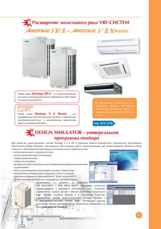 Расширение модельного ряда VRF-систем
                                                &




     Новая серия Airstage VR II – это мультизональная
     система с рекуперацией тепла, вобравшая в себя самые
     последние разработки.
                                                                      В обновленном модельном ряду
                                                                      внутренних  блоков   VRF-систем
      ПРОТЕСТИРОВАНО
         ДО -30 °С                                                    появляются уникальные модели с
                                                                      номинальной производительностью
     Новая серия Airstage V II Nordic – это                           1,1 кВт.
     модификация мультизональной системы с повышенной
     производительностью и расширенным диапазоном
     работы в режиме обогрева.                                       стр. 214, 216


                       Design Simulator - универсальная
                              программа подбора
Для удобства проектирования систем Airstage V II и VR II компания General разработала специальное программное
обеспечение Design Simulator, максимально облегчающее работу проектировщика при проектировании объектов любой
сложности. Программа автоматизирует основные этапы подбора систем:
• выбор внутренних и наружных блоков;
• расчет диаметров фреонопроводов;
• подбор разветвителей;
• подбор аксессуаров;
• проверку соответствия длин участков фреонопроводов установленным
  ограничениям;
• расчет рекомендуемой дозаправки системы хладагентом;
• составление спецификации и сводного отчета по проекту
  в различных форматах (Microsoft Word®, Excel® и AutoCAD®);
• предоставление двухмерных и трехмерных чертежей блоков,
                      применяемых      в    проекте,    в    форматах
                      DXF (AutoCAD®) и RFA (Revit Mep®). Программа полностью
                      русифицирована и постоянно обновляется, что      позволяет
                      осуществлять подбор систем с учетом актуального модельного
                      ряда. Помимо системы Airstage V II программа позволяет
                      осуществлять подбор мультизональной системы Airstage J
                      и мультисплит-системы Flexible Multi. Последнюю версию
                      программы всегда можно скачать в технической библиотеке на
                      сайте www.general-russia.ru


                                                                                                          5
 