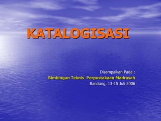 KATALOGISASI
Disampaikan Pada :
Bimbingan Teknis Perpustakaan Madrasah
Bandung, 13-15 Juli 2006
 