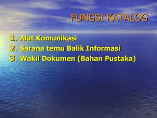 FUNGSI KATALOG Alat Komunikasi Sarana temu Balik Informasi Wakil Dokumen (Bahan Pustaka) 