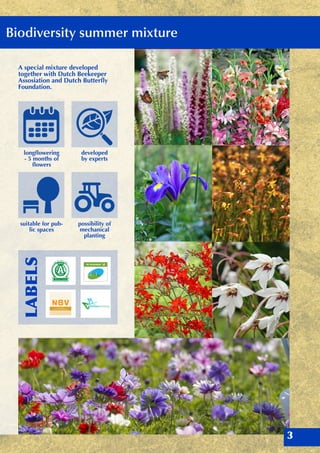 Biodiversity summer mixture
longflowering
- 5 months of
flowers
A special mixture developed
together with Dutch Beekeeper
Assosiation and Dutch Butterfly
Foundation.
suitable for pub-
lic spaces
possibility of
mechanical
planting
developed
by experts
3
LABELS
 
