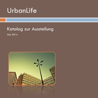 UrbanLife
www.kellerbrandt.de
Katalog zur Ausstellung
Mai 2014
 