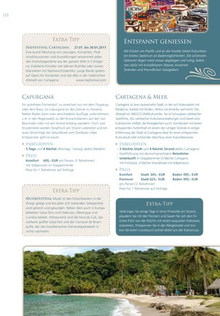 |11                                                                                                            Bausteine - Infos      |07




                            Extra-Tipp                                       Entspannt geniessen
          Hayfestival Cartagena              27.01. bis 30.01.2011
          Eine bunte Mischung von Lesungen, Konzerten, Podi-                 Mit Küsten am Pazifik und an der Karibik bietet Kolumbien
          umsdiskussionen und Ausstellungen versammelt jedes                 ein breites Spektrum an Bademöglichkeiten. Die schönsten
          Jahr Kulturbegeisterte aus der ganzen Welt in Cartage-             Optionen liegen meist etwas abgelegen und ruhig, beloh-
          na. Etablierte Künstler wie Salman Rushdie oder Juanes             nen dafür mit kristallklarem Wasser, einsamen
          diskutieren mit Nachwuchstalenten, junge Bands spielen             Stränden und freundlichen Gastgebern.
          auf Open-Air Konzerten und das alles in der malerischen
          Altstadt von Cartagena.             www.hayfestival.com




      Capurganá                                                       Cartagena & Meer
      Ein autofreies Fischerdorf, zu erreichen nur mit dem Flugzeug   Cartagena ist eine zauberhafte Stadt, in der sich Kolonialzeit mit
      oder dem Boot, ist Capurganá an der Grenze zu Panama.           Moderne, Karibik mit Anden, Afrika mit Amerika vermischt. Die
      Neben Baden kann man verschiedene Ausflüge unternehmen,         Altstadt ist UNESCO Weltkulturerbe. Sie ist Schauplatz zahlreicher
      z. B. in den Regenwald, zu den Kuna-Indianern auf den San       Spielfilme, Sitz zahlreicher Kulturveranstaltungen und bietet eine
      Blas Inseln oder nur am Strand entlang wandern. Fisch und       kulinarische Vielfalt, die Ihresgleichen sucht. Kombiniert mit einem
      Krustentiere werden fangfrisch am Strand zubereitet und ein     entspannten Aufenthalt an einem der ruhigen Strände in einiger
      lauer Wind trägt die Salsa-Musik vom Dorfplatz rüber.           Entfernung der Stadt ist Cartagena ideal für einen entspannten
      Entspannter geht es kaum.                                       Kurzurlaub oder krönender Abschluss einer Kolumbienreise.
         Inbegriffen                                                    Inbegriffen
       - 5 Tage und 4 Nächte (Montag - Freitag) ab/bis Medellin        - 3 Nächte Stadt und 4 Nächte Strand ab/bis Cartagena
                                                                       - Stadtführung mit deutschsprachigem Reiseleiter
         Preis
                                                                       - Unterkunft im Doppelzimmer (3 Nächte Cartagena
         Komfort 695,- EUR pro Person (2 Teilnehmer)
                                                                         mit Frühstück, 4 Nächte Strandhotel mit Vollpension)
         mit Vollpension im Doppelzimmer
       - Preis für 1 Teilnehmer auf Anfrage                              Preis
                                                                          Komfort          Stadt 345,- EUR        Baden 395,- EUR
                                                                          Premium          Stadt 625,- EUR        Baden 995,- EUR
                                                                          pro Person (2 Teilnehmer)
                                                                          Preis für 1 Teilnehmer auf Anfrage
                            Extra-Tipp
                             Unser Tipp
          Musikfestival Musik ist den Kolumbianern in die
          Musikfestival Musik ist den Kolumbianern in die
          Wiege gelegt und bei jeder sich bietenden Gelegenheit
          Wiege gelegt und bei jeder sich bietenden Gelegenheit                              Extra-Tipp
          wird getanzt und gesungen. Neben dem auch in Europa
          wird getanzt und gesungen. Neben dem auch in Europa
          beliebten Salsa-Tanz sind Vallenato, Merengue und
          beliebten Salsa-Tanz sind Vallenato, Merengue und               Verbringen Sie einige Tage in einer Privatvilla am Strand,
          Cumbia beliebt. Höhepunkte sind die Feria de Cali, das
          Cumbia beliebt. Höhepunkte sind die Feria de Cali, das          plaudern Sie mit den Fischern und lassen Sie sich den fri-
          weltweit größte Salsa-Fest und der Carnaval de Brran-
          weltweit größte Salsa-Fest und der Carnaval de Brran-           schen Fisch von der Köchin mit einem exquisiten Kokosreis
          quilla, der den brasilianischen Karnevalspektakeln in
          quilla, der den brasilianischen Karnevalspektakeln in           zubereiten. Entspannen Sie in der Hängematte und trin-
          nichts nachsteht.
          nichts nachsteht.                                               ken Sie einen Cocoloco-Cocktail direkt aus der Kokosnuss.
 
