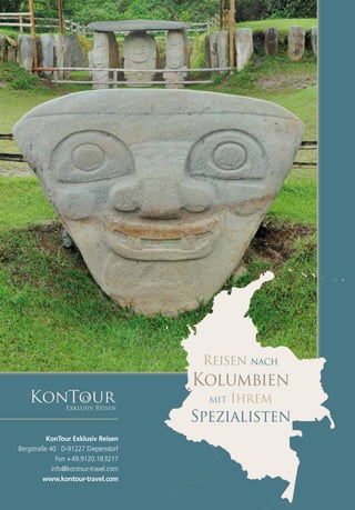 Reisen nach
                                      Kolumbien
   KonTour      Exklusiv Reisen
                                        mit   Ihrem
                                      Spezialisten
          KonTour Exklusiv Reisen
Bergstraße 40 · D-91227 Diepersdorf
              Fon + 49.9120.18 3217
            info@kontour-travel.com
         www.kontour-travel.com
 