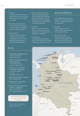 |03                                                                                                                                 kurz & bündig




         Anreise                                  Geld und Kreditkarten                                       kurz & bündig
          Von Deutschland, der Schweiz und          Währung ist der kolumbianische
          Österreich am besten mit Air France       Peso. Es empfiehlt sich, Bargeld am
          über Paris oder Avianca und Iberia        Automaten abzuheben. Visa und                               meisten Metropolen (insbesondere
          über Madrid.                              Mastercard werden in den meisten                            Bogotá) ist mit anderen lateinameri-
                                                    Hotels, Restaurants und Geschäften                          kanischen Großstädten vergleichbar,
                                                    in den Städten akzeptiert.                                  teils sogar besser.
         Einreisebestimmungen
          Für Touristen aus der EU genügt
                                                   Reisezeit                                                  Sprache
          ein noch mindestens sechs Monate
                                                    Reisen sind das ganze Jahr über                             Spanisch; Englisch wird nur in
          gültiger Reisepass zur Einreise.
                                                    möglich, zwischen Dezember und                              größeren Hotels, Restaurants sowie
                                                    März, sowie im Juli und August ist                          in Cartagena verstanden.
         Gesundheit                                das Wetter am sonnigsten.
          Bei direkter Einreise aus Europa                                                                     Zeitunterschied
          sind derzeit keine Impfungen             Sicherheit                                                  Kolumbien liegt sechs Stunden
          vorgeschrieben. Ausnahme ist die          Die Sicherheitslage in Kolumbien                            hinter der mitteleuropäischen Zeit
          Gelbfieberimpfung bei einem               hat sich in den letzten Jahren deutlich                     (MEZ) und sieben hinter der mittel-
          Besuch des Amazonasgebietes.              verbessert und die Situation in den                         europäischen Sommerzeit (MESZ).




      Feste
                                                                                                      Parque
                                                                                                      Tayrona
         Carnaval de Barranquilla                                                      Santa Marta ●    ●

          12.02. bis 17.02.2010                                                   Barranquilla ●

          04.03. bis 09.03.2011                                               Cartagena ●                Sierra Nevada
                                                                     Islas del Rosario ●                de Santa Marta

         Festival Internacional del                         Islas de San Bernardo ●

          Teatro Bogotá
                                                       PANAMA                                           ● Mompox
          19.03. bis 04.04.2010                                 Capurganá
                                                                    ●
          www.festivaldeteatro.com
                                                                                                                   Viel zu spät begreifen
                                                                                                                                      VENEZUELA
         Festival de la Leyenda                                                                                 Cúcuta ●
                                                                                                                   viele die versäumten
          Vallenata - Valledupar                                                                                 ● Bucaramanga
          27.04. bis 01.05.2010                                                           ● Santa Fe de Antioquia     Lebensziele.
                                                                                                                ● Barichara
          April 2011                                                                        ● Medellin

          www.festivalvallenato.com                                                                                        Freuden,
                                                                                                                   Sierra Neveda
                                                                                                                     del Cocuy
                                                               Nuquí ●
                                                                               Rio Cauca                        Schönheit & Natur,
         Feria de las Flores - Medelin                                                    ● Manizales     ● Villa de Leyva
          30.07. bis 08.08.2010                                                             Nevado del Ruiz ● TenzaGesundheit, Reise                                  Rio Orini

                                                                                      ● Pereira                        Rio Meta
                                                                                                       ● Bogotá            & Kultur.
                                                                                        ● Armenia
         Feria de Cali - Salsa pur
          25.12. bis 30.12.2010                                                                                          KOLUMBIEN
                                                                                                                         Drum Mensch
                                                                         Cali ●
                                                           Isla                                 Rio Magdalena
         Festival Internacional de                      Gorgona
                                                                                              ● Neiva
                                                                                                                         sei zeitig weise!
                                                                                                                           Rio Guoviore
                                                            ●                  ● Silvia
          Música - Cartagena                                                       ● Tierradentro
          06.01. bis 15.01.2011                                    Popayan ●                                         Höchste Zeit ist’s!
          www.cartagenamusicfestival.com                                        ● San Agustin

                                                              Pasto ●                                               reise, Reise !
            Preise für Hochsaison                                                                                           Wilhelm Busch
             (17.12.2010 bis 16.12.2011)                                                                                                                    BRASILIEN
                     auf Anfrage


          Text & Fotos © Georg Rubin
          Grafik © Tanja Rose
                                                                      ECUADOR
                                                                                                                         ,                          Rio Apapetis


                                                                                                                                                        Rio Caquetá




                                                                                                 PERU
                                                                                                                                                    Putumayo




                                                                                                                                            ● Leticia
 
