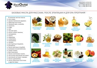 БАЗОВЫЕ МАСЛА ДЛЯ МАССАЖА, ПОСЛЕ ЭПИЛЯЦИИ И ДЛЯ SPA-ПРОГРАММ
В наличии чистые масла:
алоэ вера,
аргана (железное дерево),
арбузная косточка,
грецкий орех, жожоба,
конопли,
кофе,
лен,
лесной орех,
масло семян лимона,
макадамия,
манго,
маракуйя,
оливковое,
пальмовое,
папайя,
расторопша пищевое,
репейное,
масло рисовых отрубей,
ромашки косметическое,
семян тыквы,
фисташковое,
масло хлопковых семян,
чистотела масляный экстракт,
масляный экстракт череды,
масло шиповника,
масло яблочных косточек
и другие виды.
ВИНОГРАДНОЙ
КОСТОЧКИ
МАСЛО
БРОККОЛИ
ДЛЯ ВОЛОС
МАСЛО
ПАЛЬМОВОЕ
ДЛЯ МАССАЖА
МАСЛО ЖОЖОБА -
ЗОЛОТО
ДЛЯ КОЖИ
МАСЛО
РИСОВЫХ
ОТРУБЕЙ
МАСЛО
КАКАО
МАСЛО
ФИСТАШКОВОЕ
ЧИСТОЕ
МАСЛО
МАКАДАМИИ
МАСЛО
ЧЕРНОГО
ТМИНА
МАСЛО
МАНГО
МАСЛО ШИ КАРИТЕ.
ДЛЯ МАССАЖА
ЛИЦА И ТЕЛА
МАСЛО
МИНДАЛЯ
СЛАДКОГО
МАСЛО
ПЕРСИКОВЫХ
КОСТОЧЕК
КОКОСОВОЕ
ДЛЯ МАССАЖА
КУНЖУТНОЕ
БАЗОВОЕ
МАСЛО
АБРИКОСОВЫХ
КОСТОЧЕК
МАСЛО
АВОКАДО
www.black-orchid.info
info@black-orchid.info
моб.: +7-965-988-98-30
тел.: +7-499-390-53-99
 